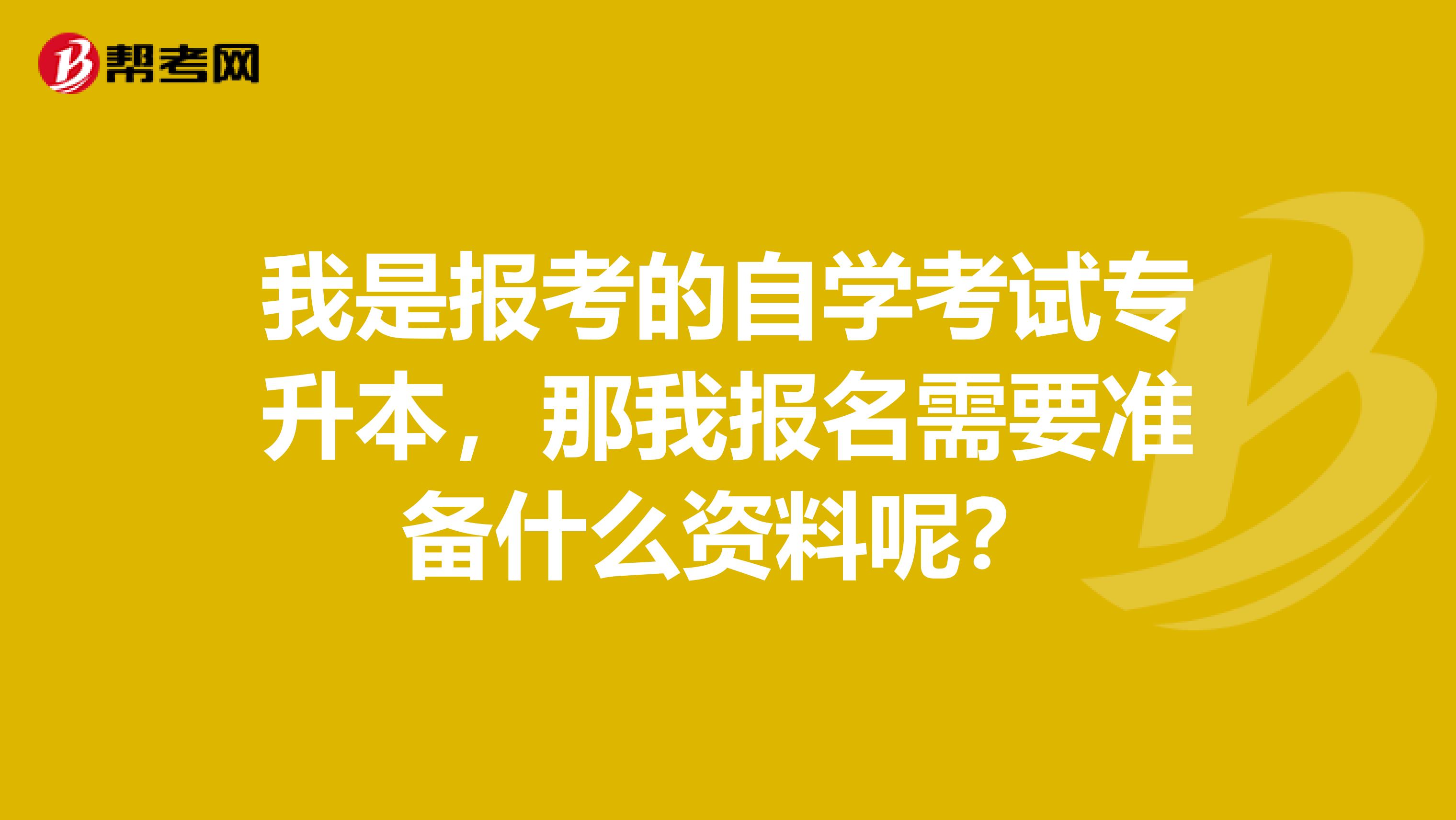 我是报考的自学考试专升本，那我报名需要准备什么资料呢？