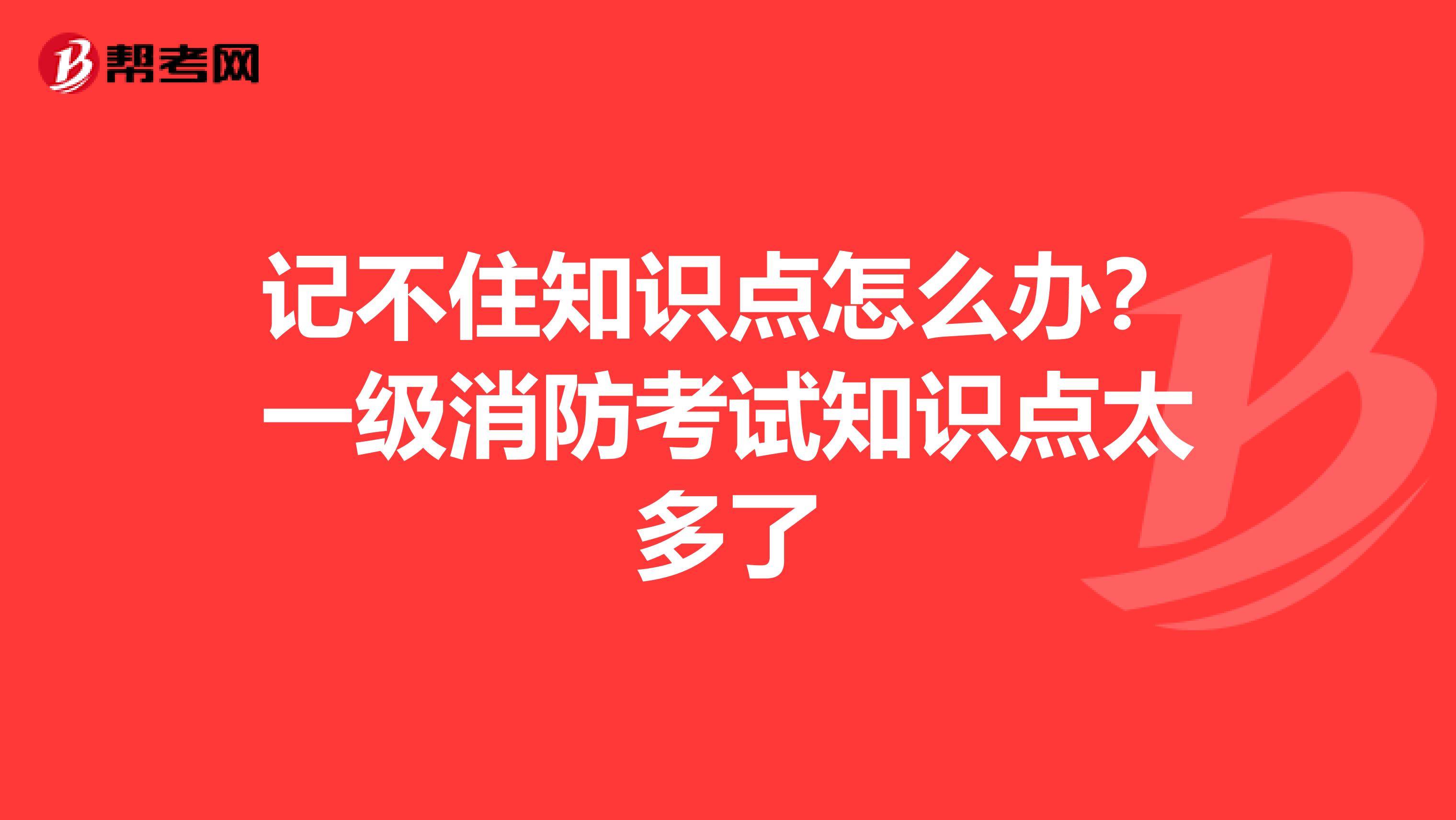 记不住知识点怎么办?一级消防考试知识点太多了