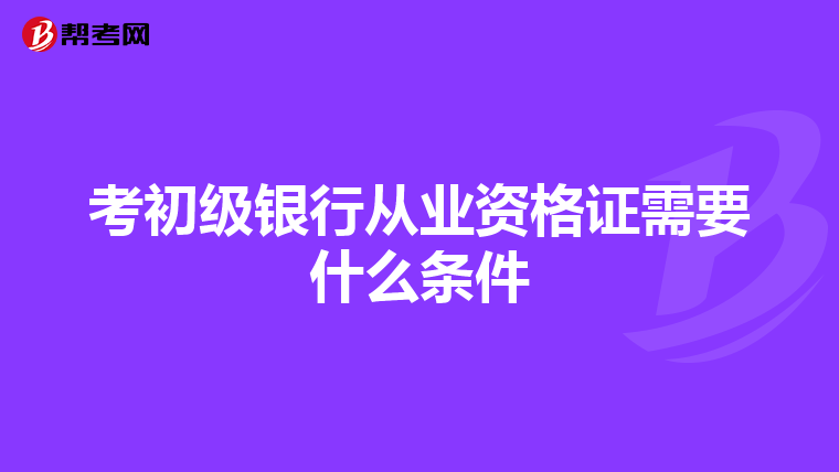 考初級銀行從業(yè)資格證需要什么條件