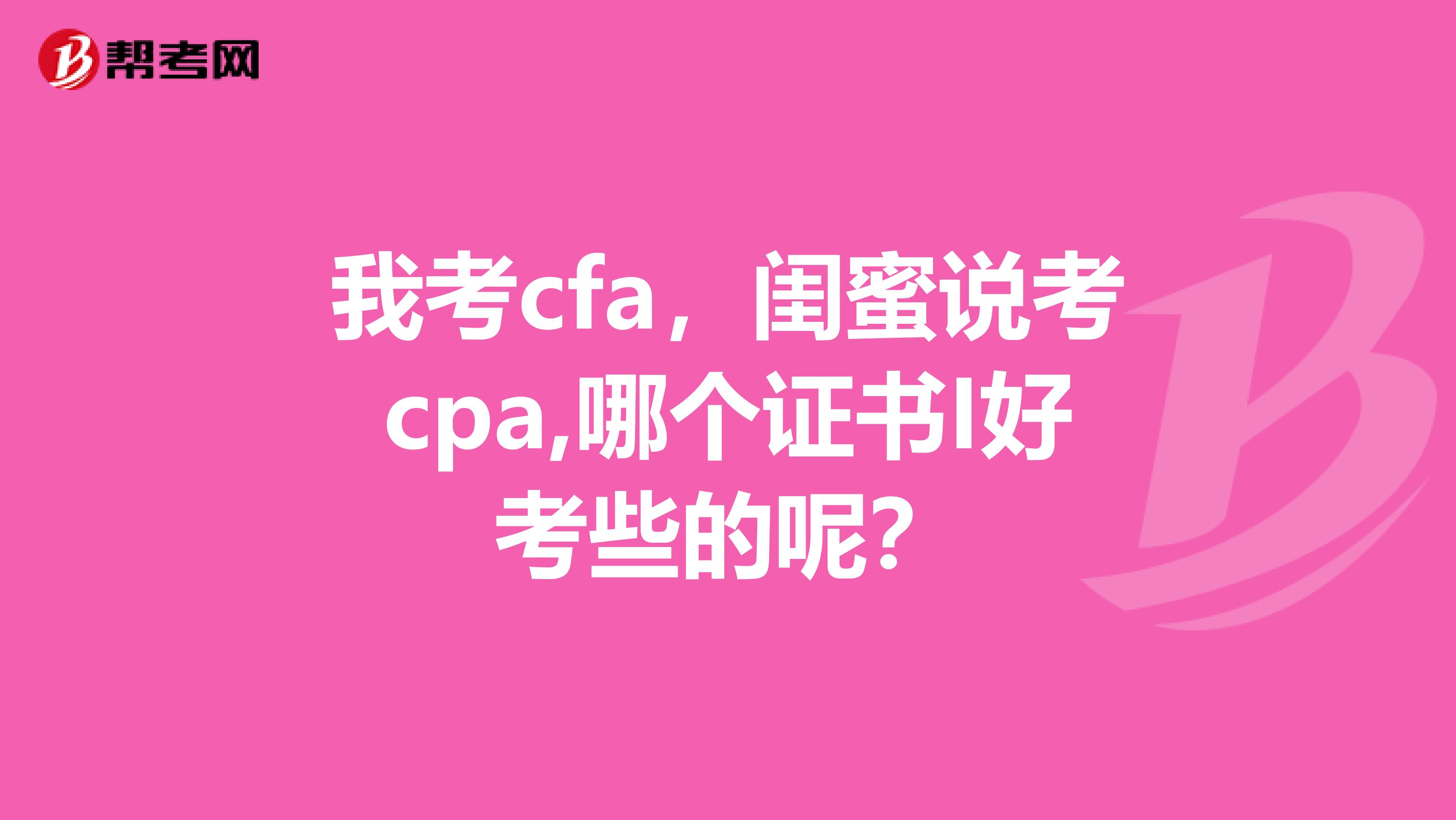 我考cfa,闺蜜说考cpa,哪个证书I好考些的呢?