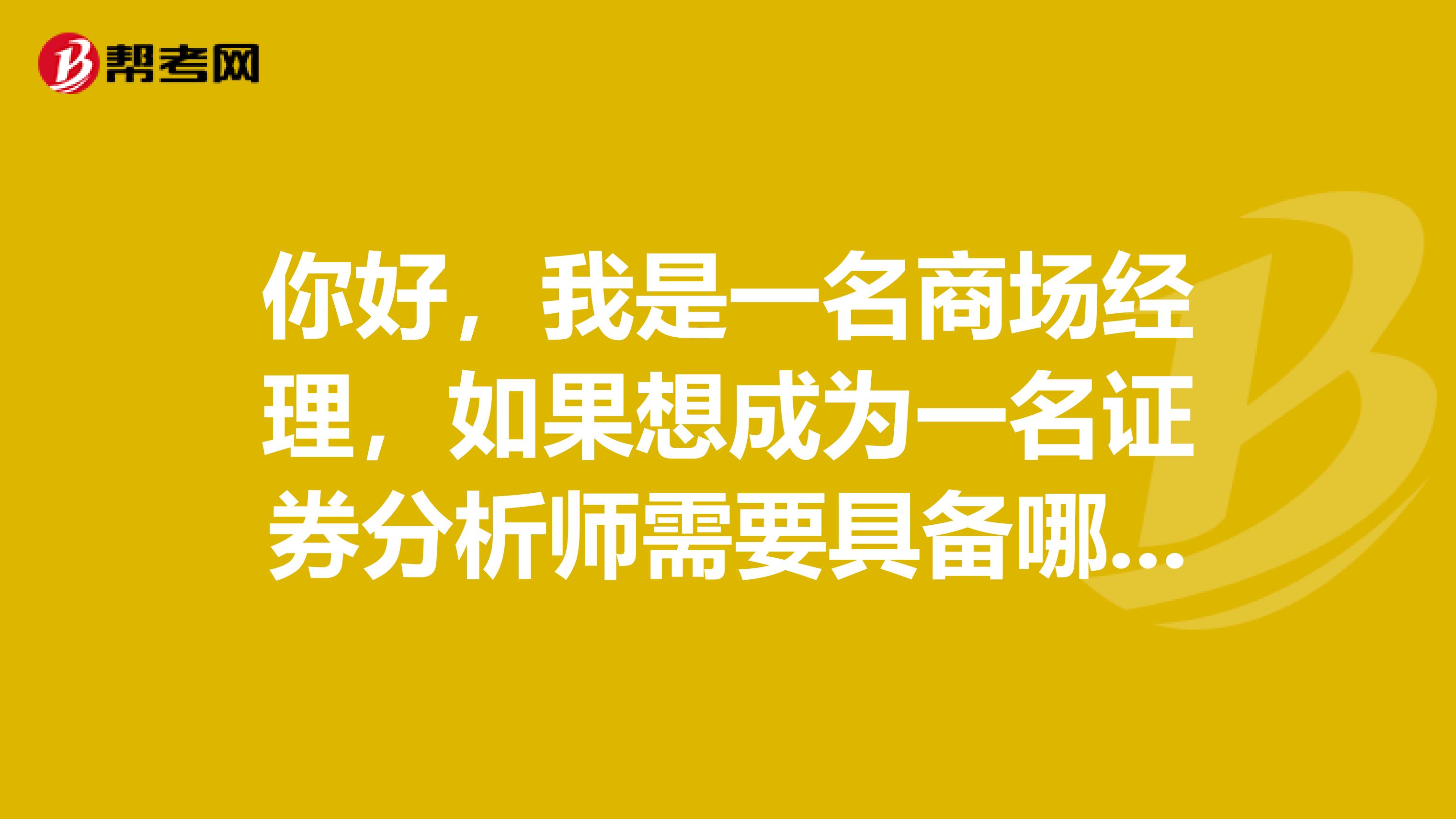 你好，我是一名商场经理，如果想成为一名证券分析师需要具备哪些条件？