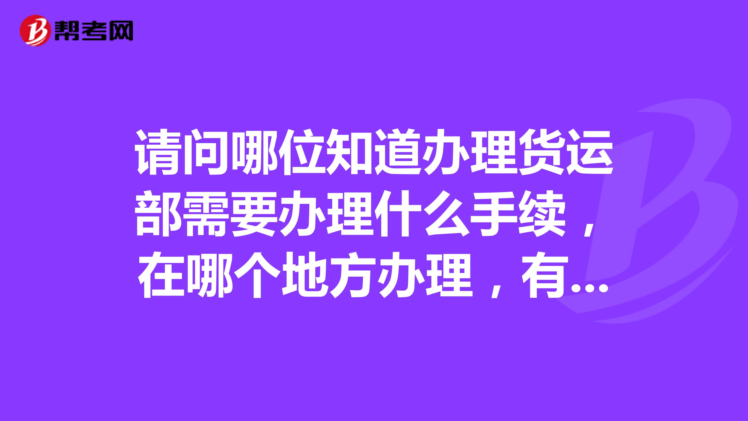 请问哪位知道办理货运部需要办理什么手续，在哪个地方办理，有什么要求吗？
