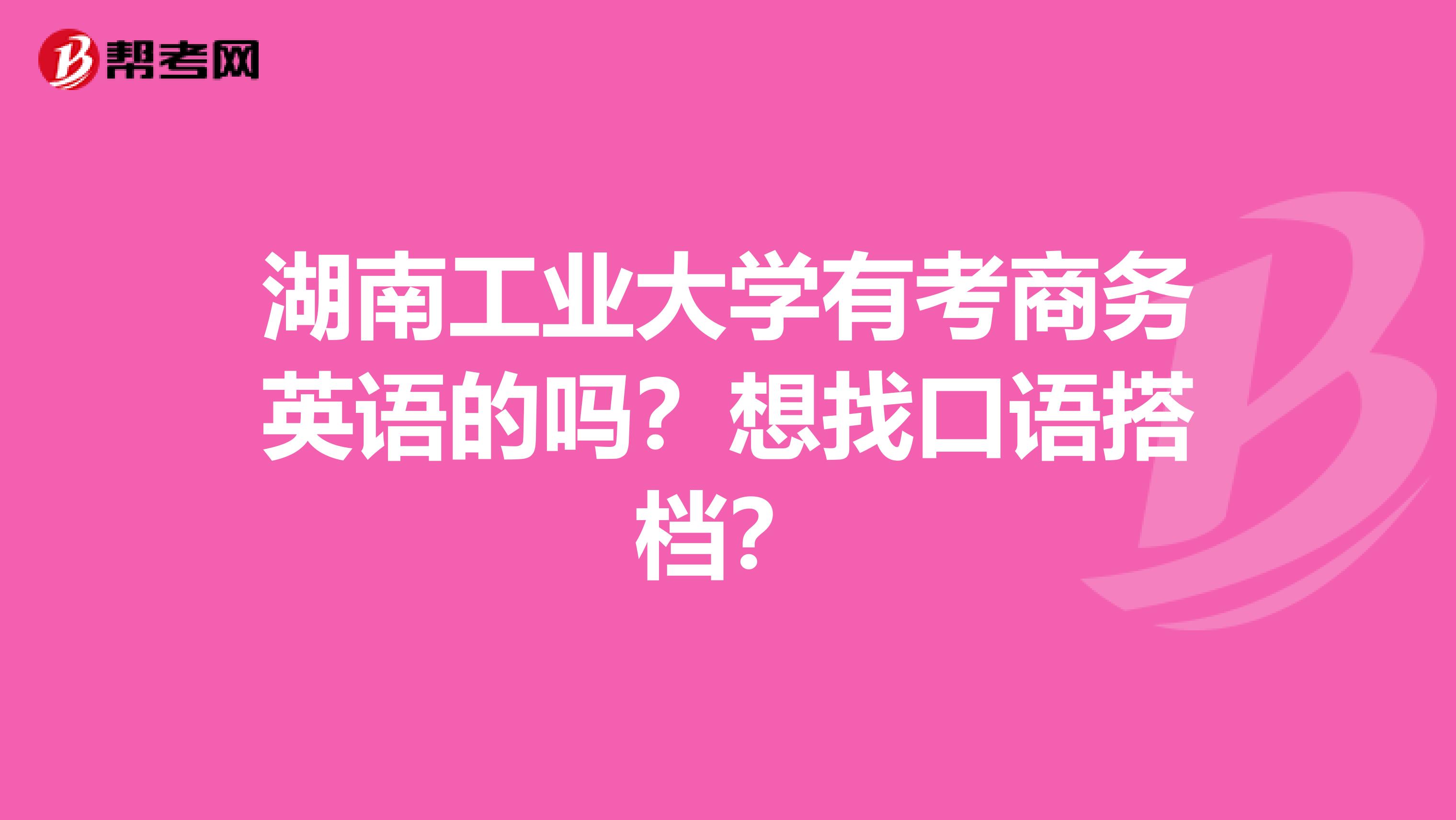 湖南工业大学有考商务英语的吗?想找口语搭档?