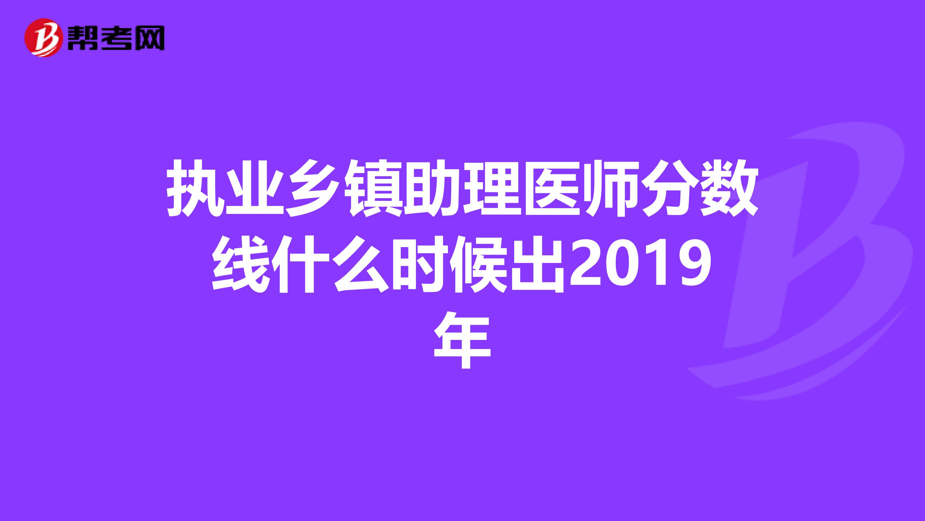 执业乡镇助理医师分数线什么时候出2019年