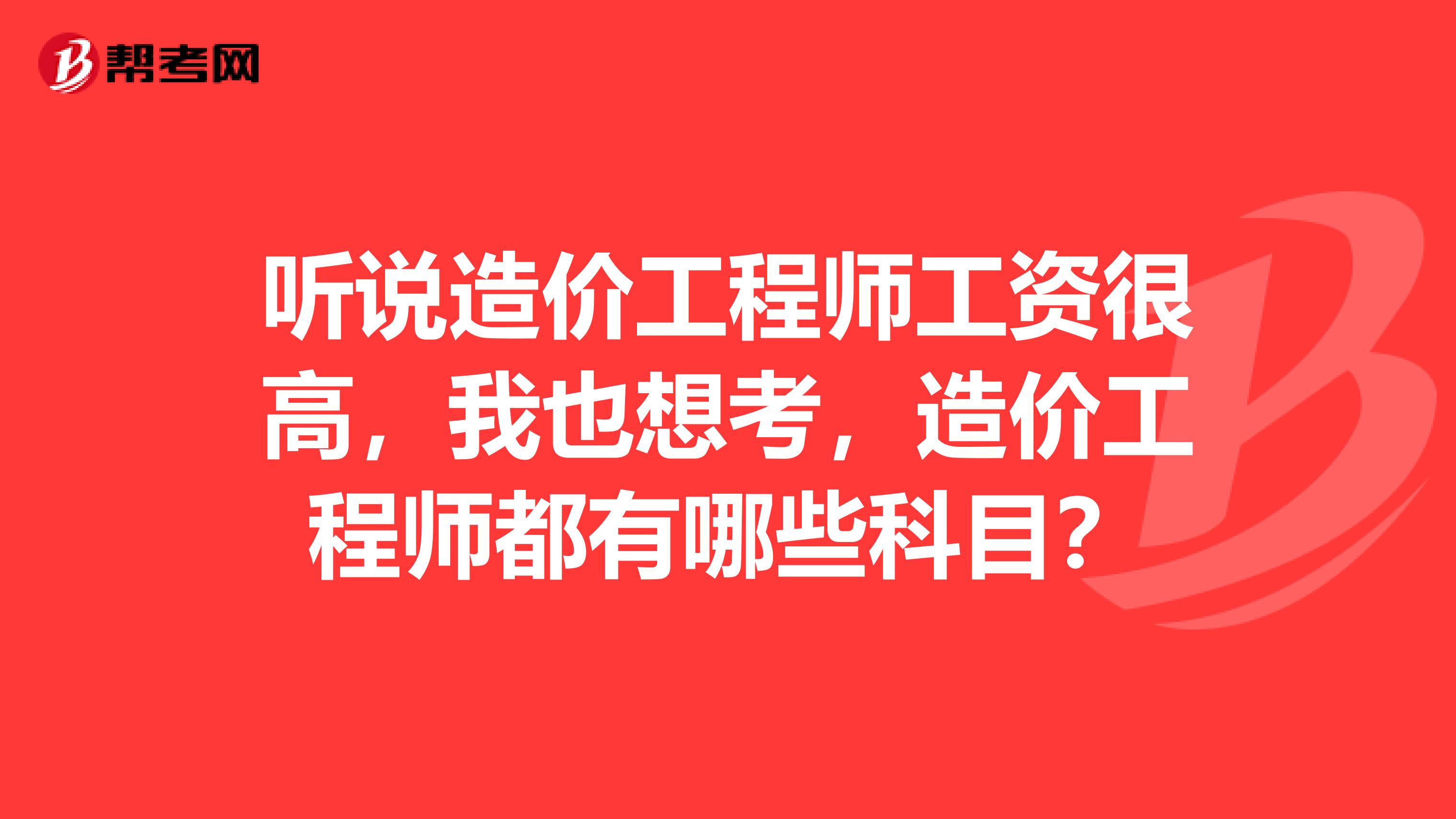 聽說造價(jià)工程師工資很高，我也想考，造價(jià)工程師都有哪些科目？