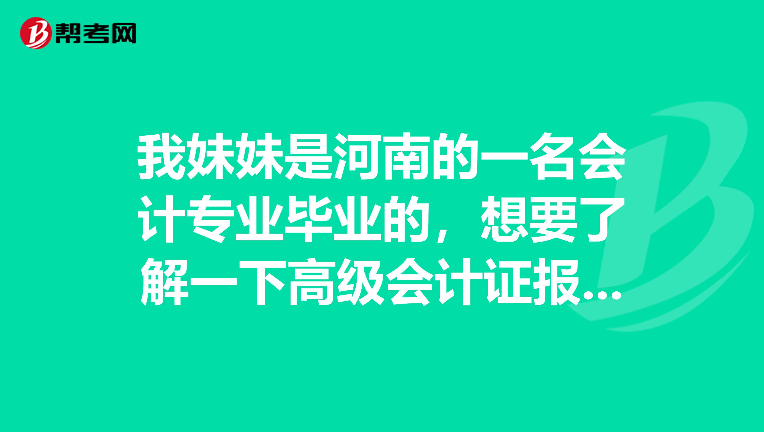 我妹妹是河南的一名会计专业毕业的,想要了解一下高级会计证报考条件,谁能告诉我?