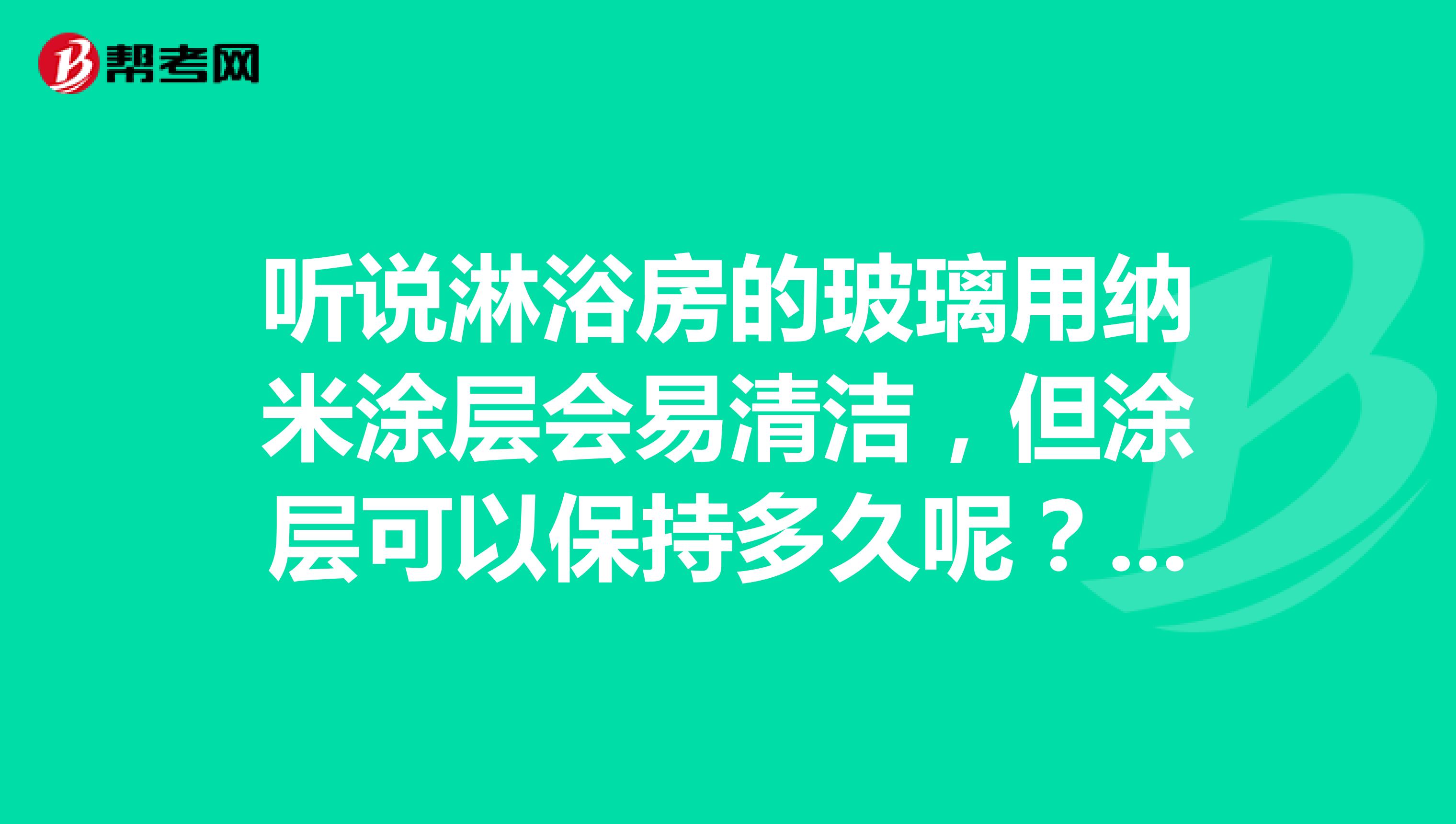 听说淋浴房的玻璃用纳米涂层会易清洁，但涂层可以保持多久呢？层对玻璃的质量会有影响吗