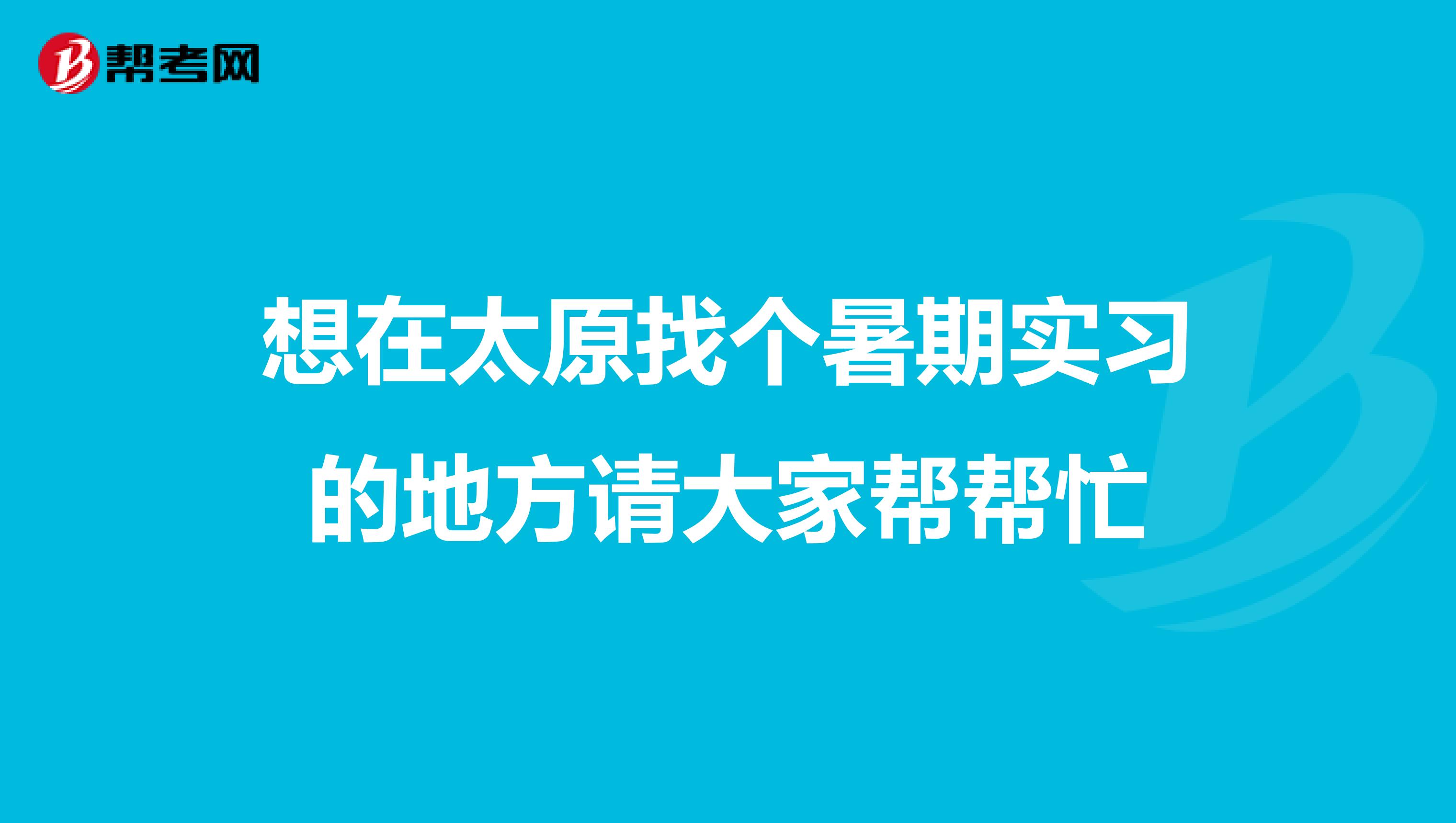 想在太原找个暑期实习的地方请大家帮帮忙