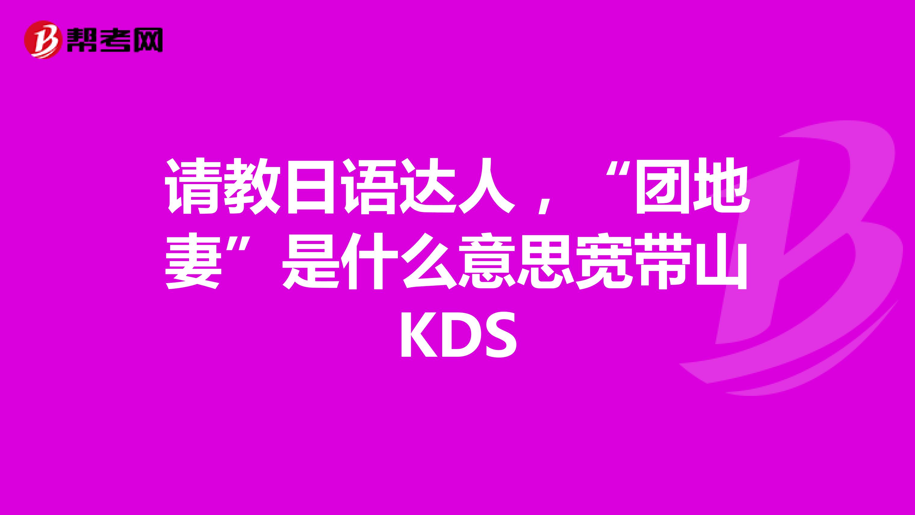 请教日语达人,“团地妻”是什么意思宽带山KDS