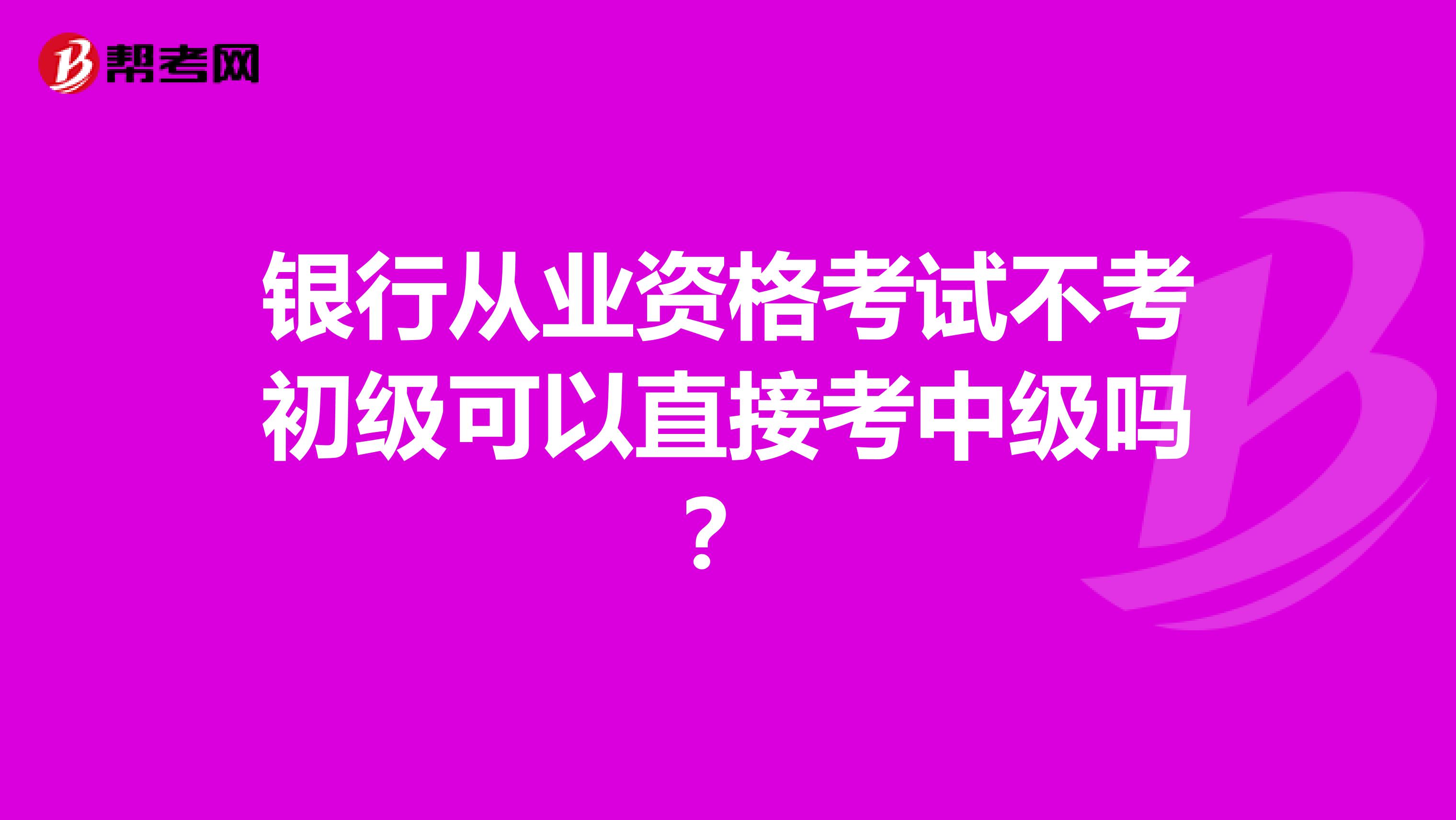 银行从业资格考试不考初级可以直接考中级吗？