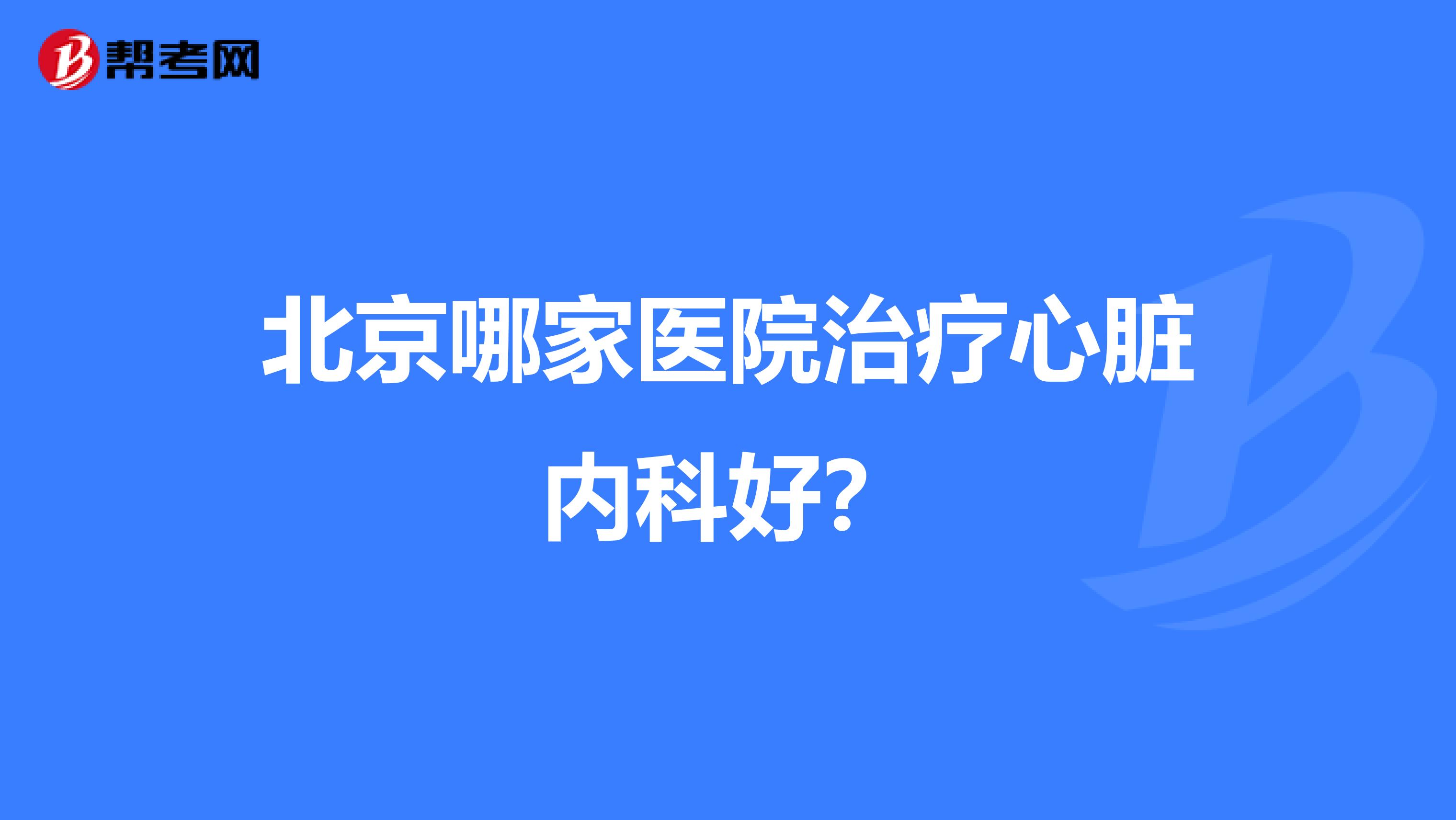北京哪家医院治疗心脏内科好？