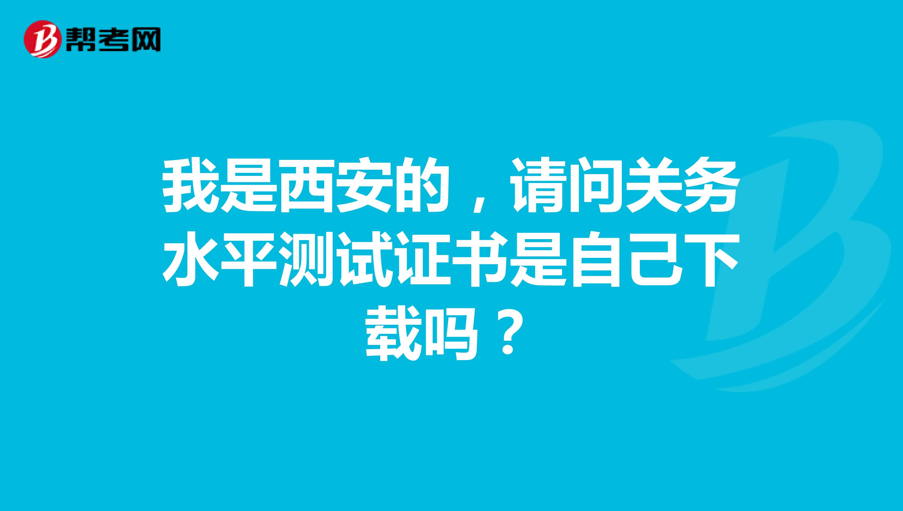 我是西安的，请问关务水平测试证书是自己下载吗？