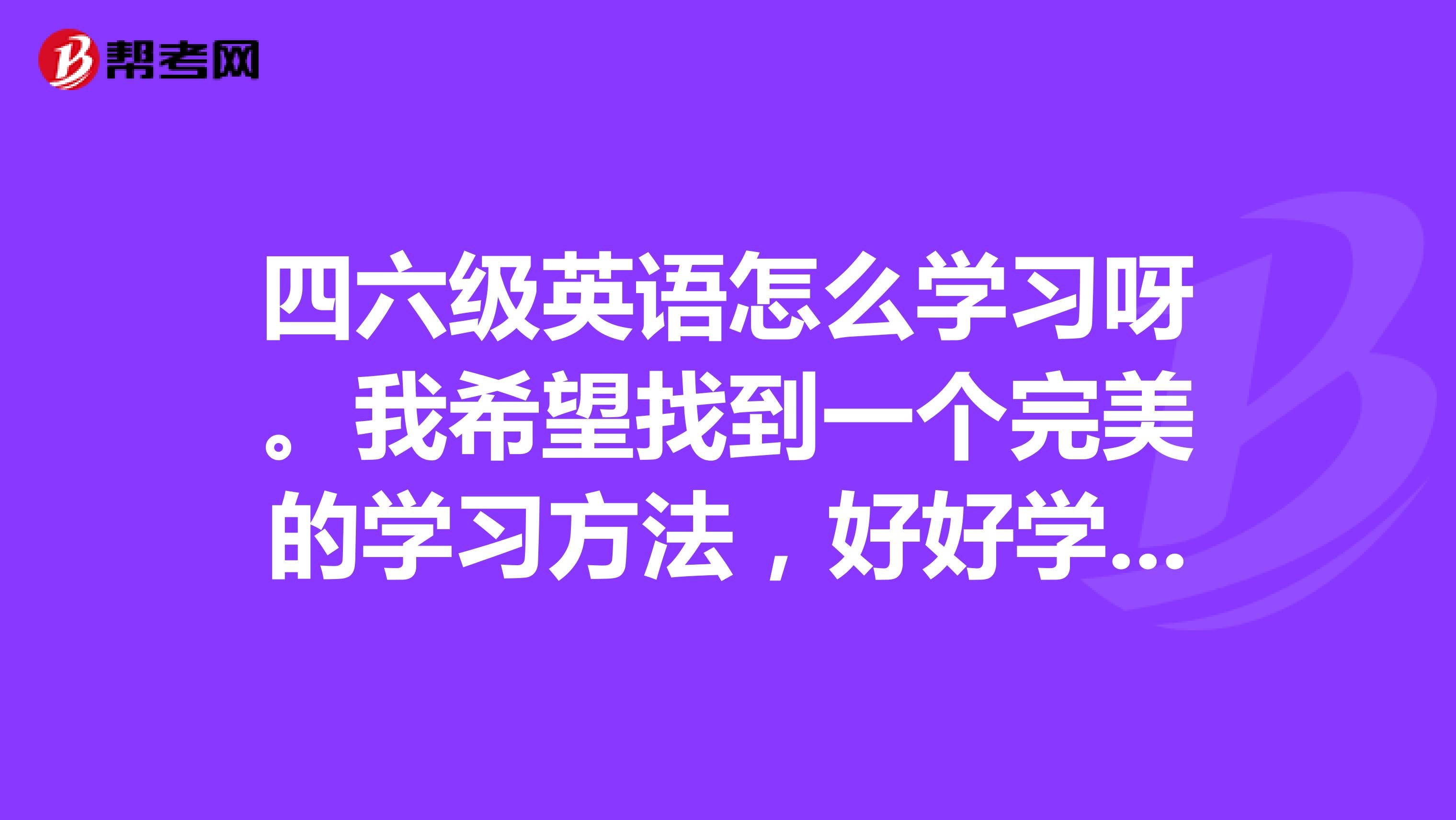 四六级英语怎么学习呀。我希望找到一个完美的学习方法,好好学习?