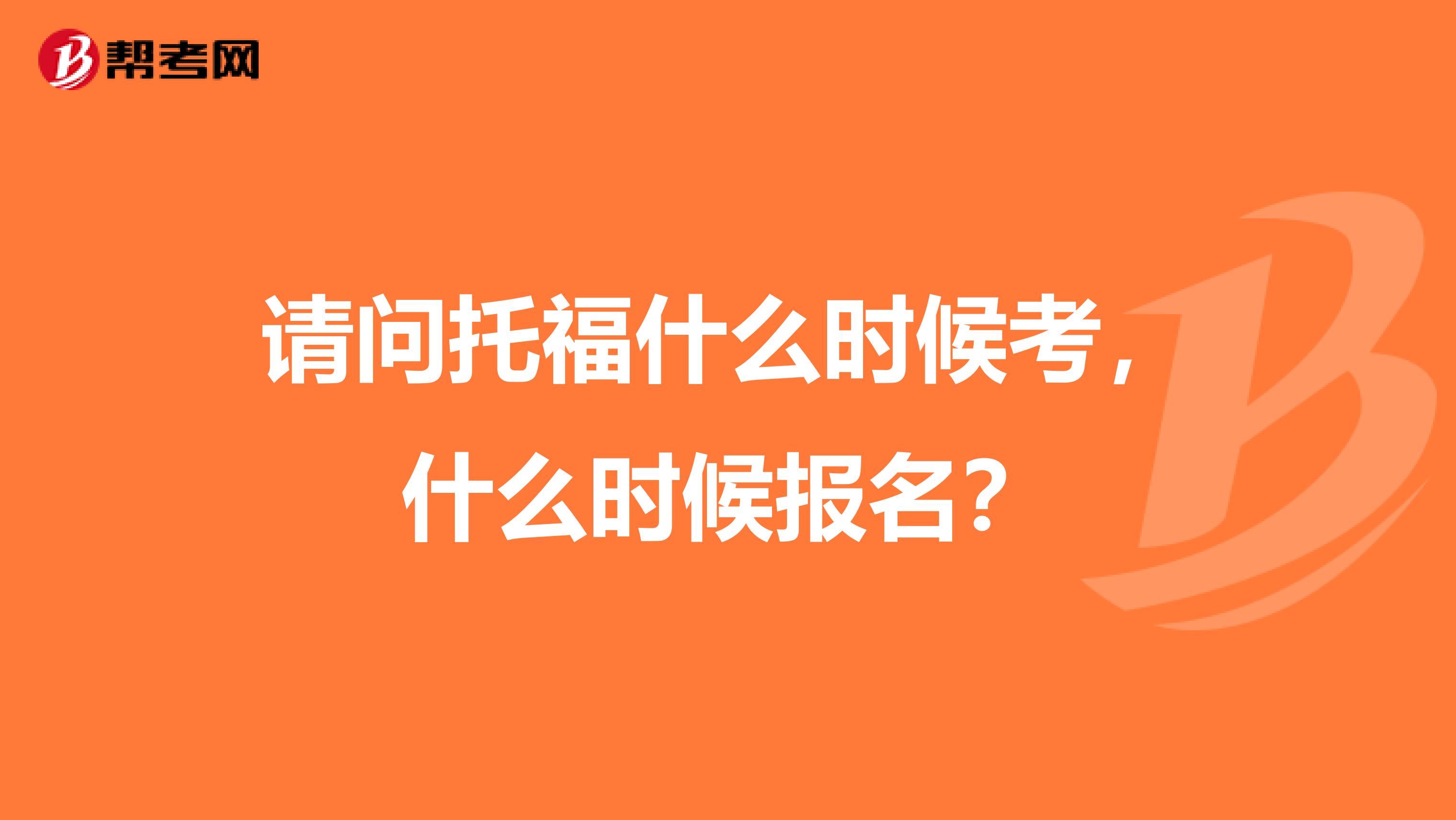 请问托福什么时候考，什么时候报名？