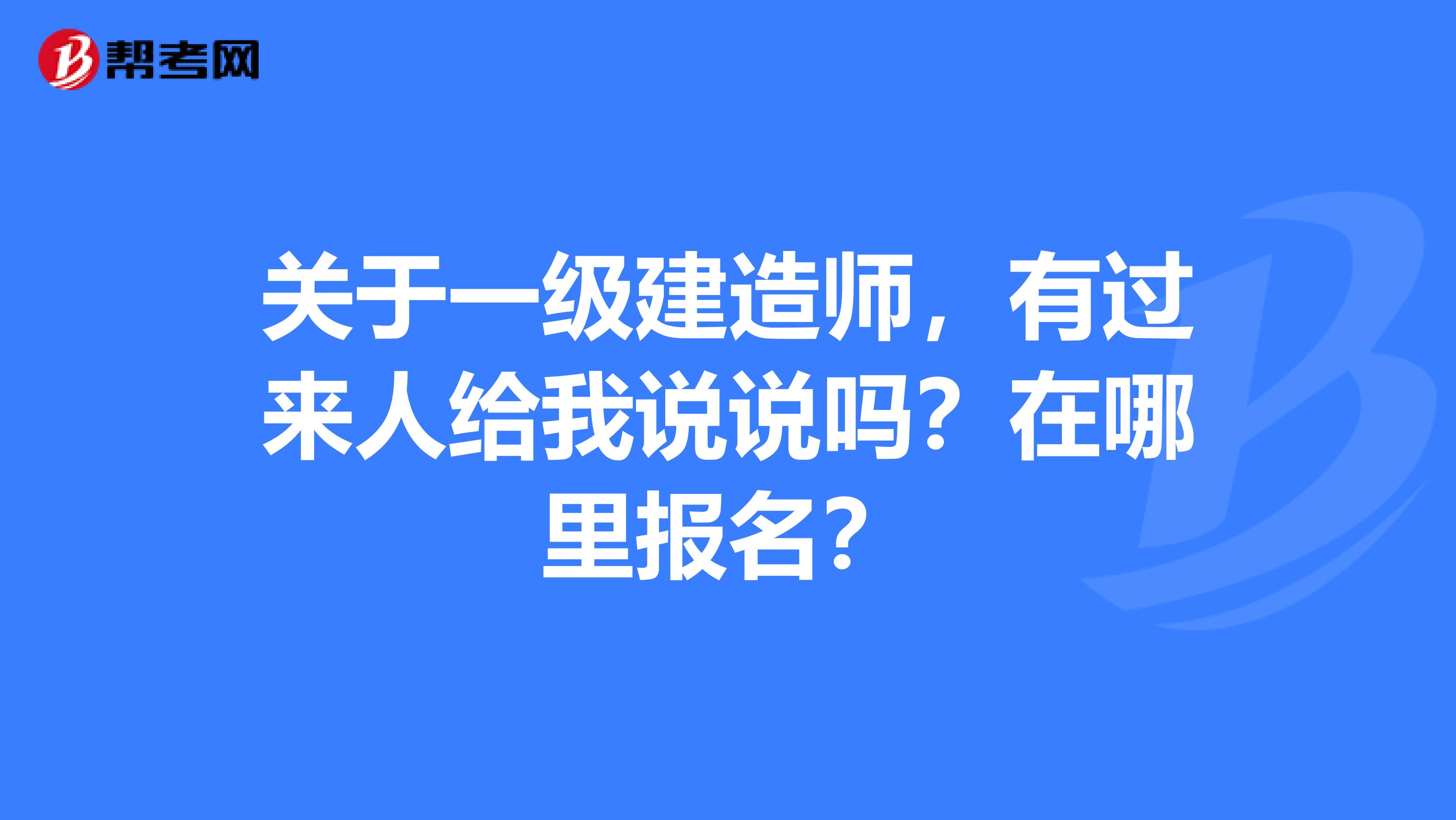 关于一级建造师,有过来人给我说说吗?在哪里报名?