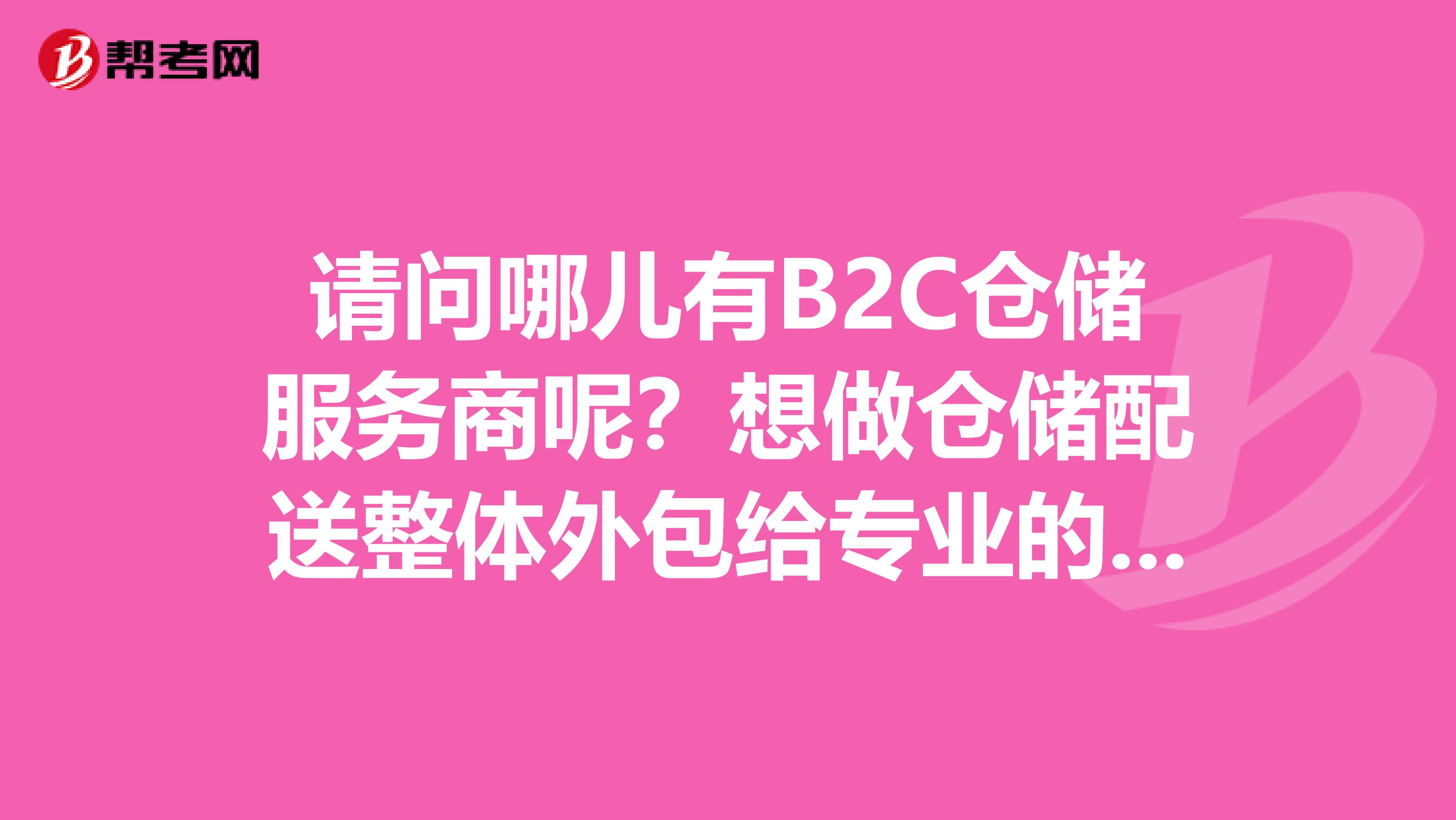 请问哪儿有B2C仓储服务商呢?想做仓储配送整体外包给专业的第四方电子商务仓储配送公司。