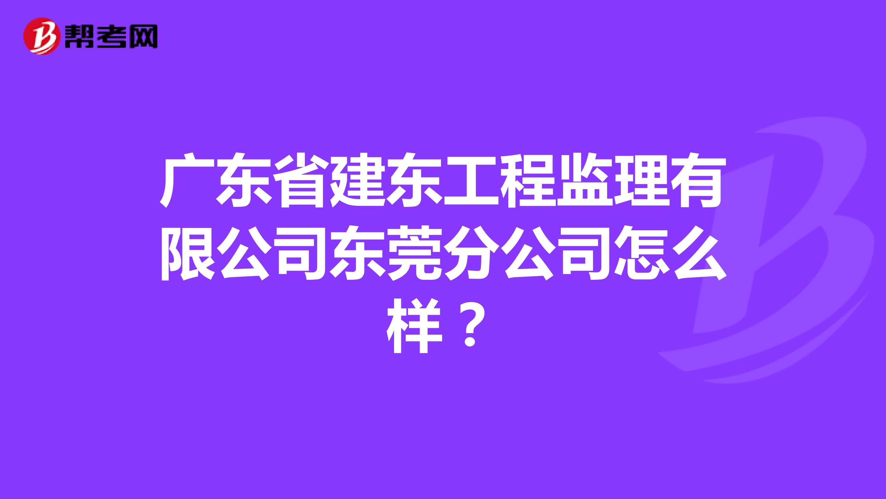 广东省建东工程监理有限公司东莞分公司怎么样?