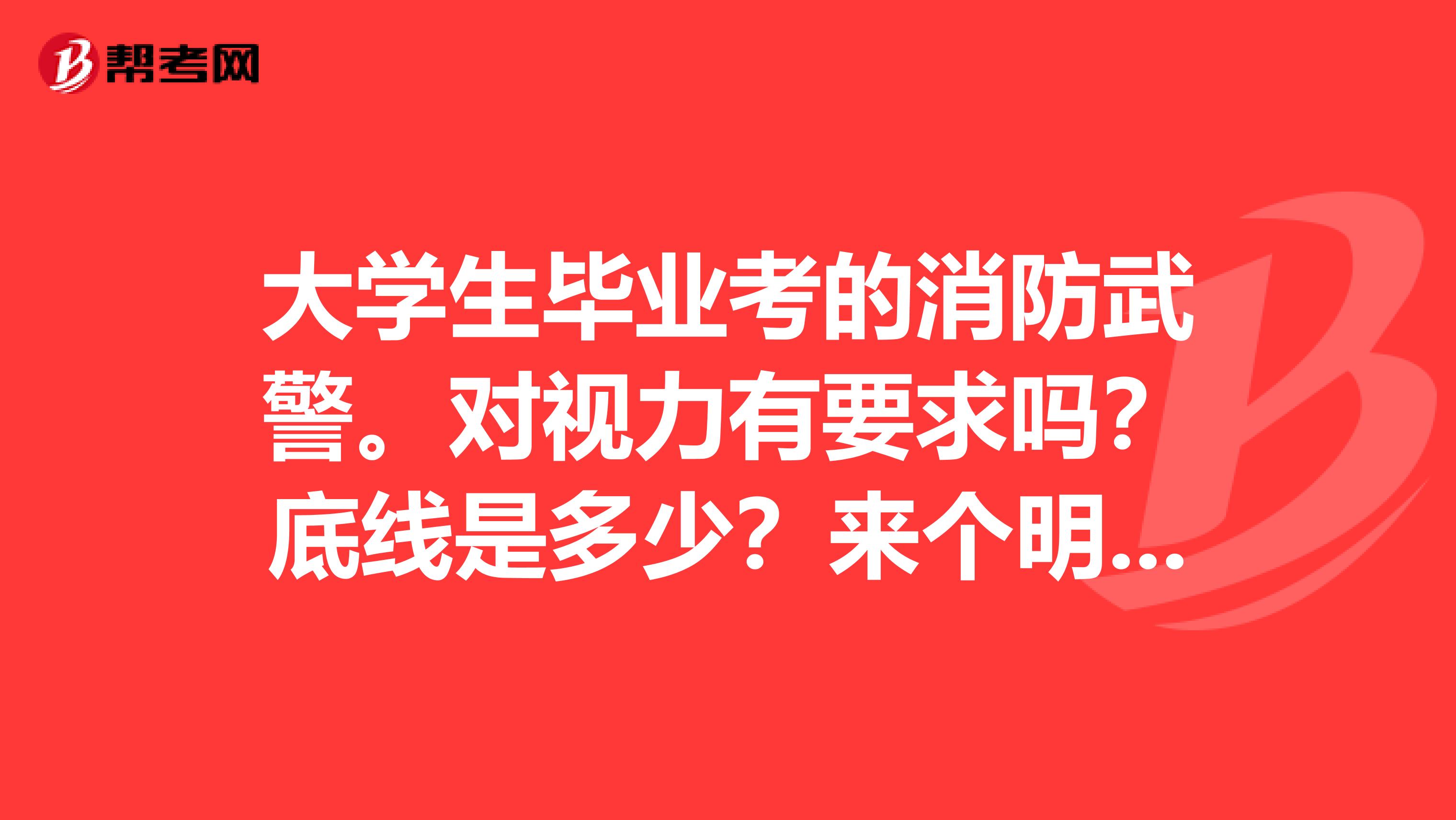 大学生毕业考的消防武警。对视力有要求吗？底线是多少？来个明白点的。我500多度用做手术吗？谢谢