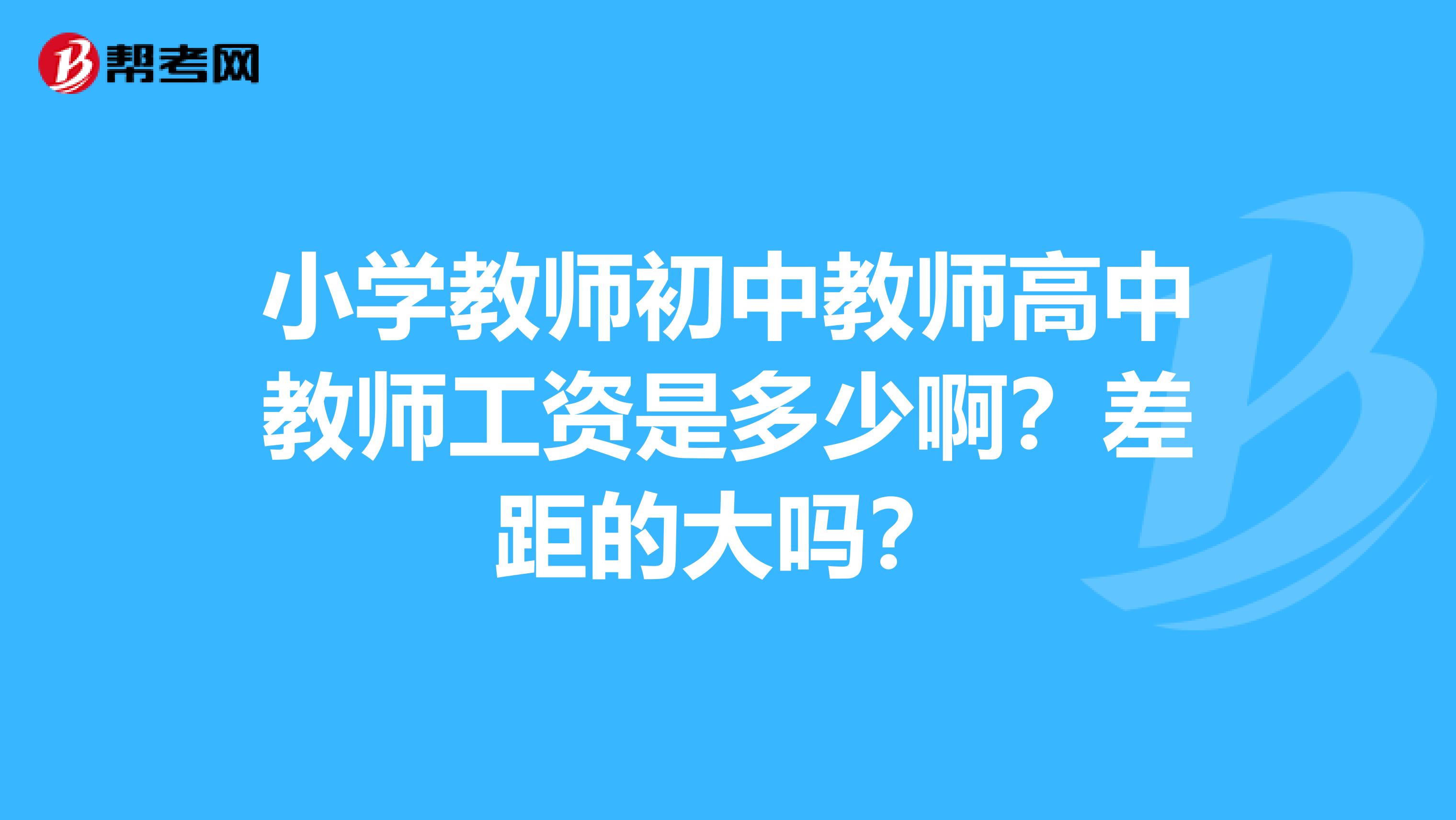 小学教师初中教师高中教师工资是多少啊?差距的大吗?