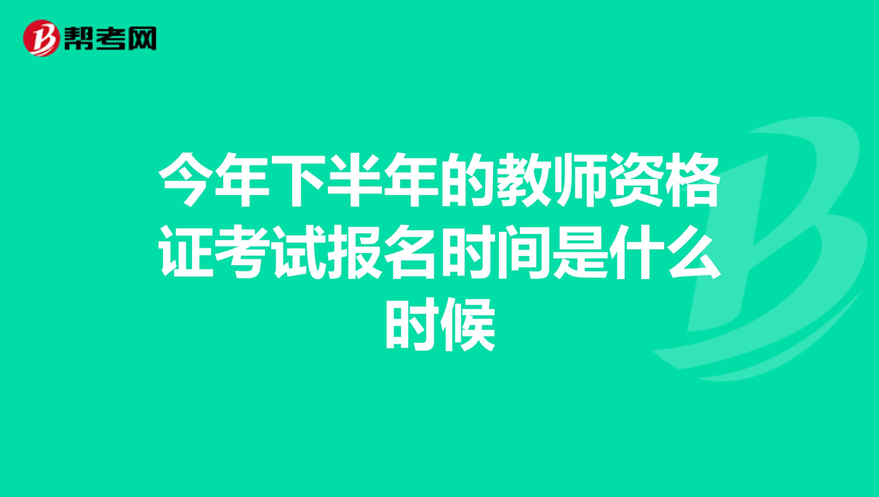 今年下半年的教师资格证考试报名时间是什么时候