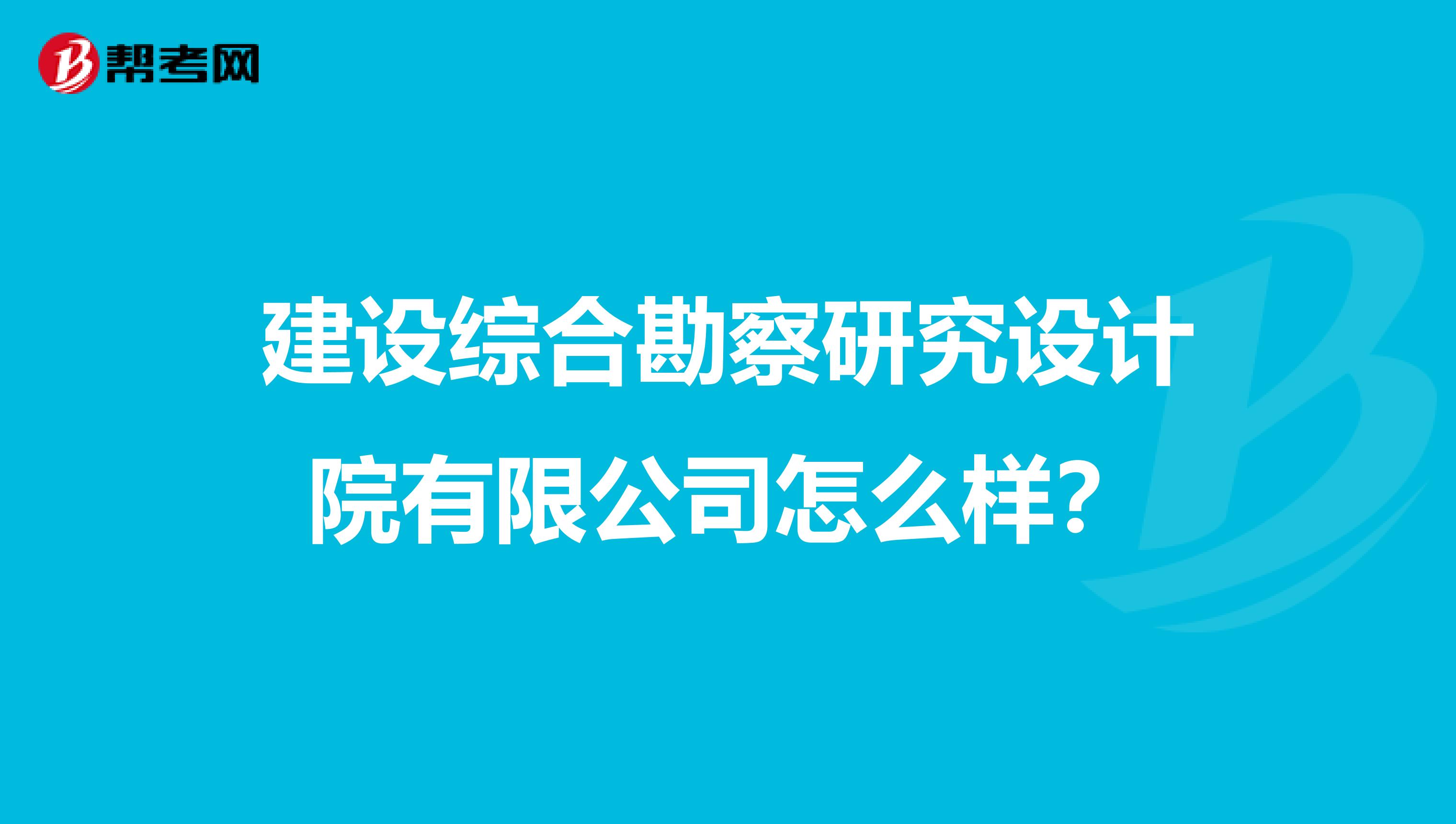 建设综合勘察研究设计院有限公司怎么样?