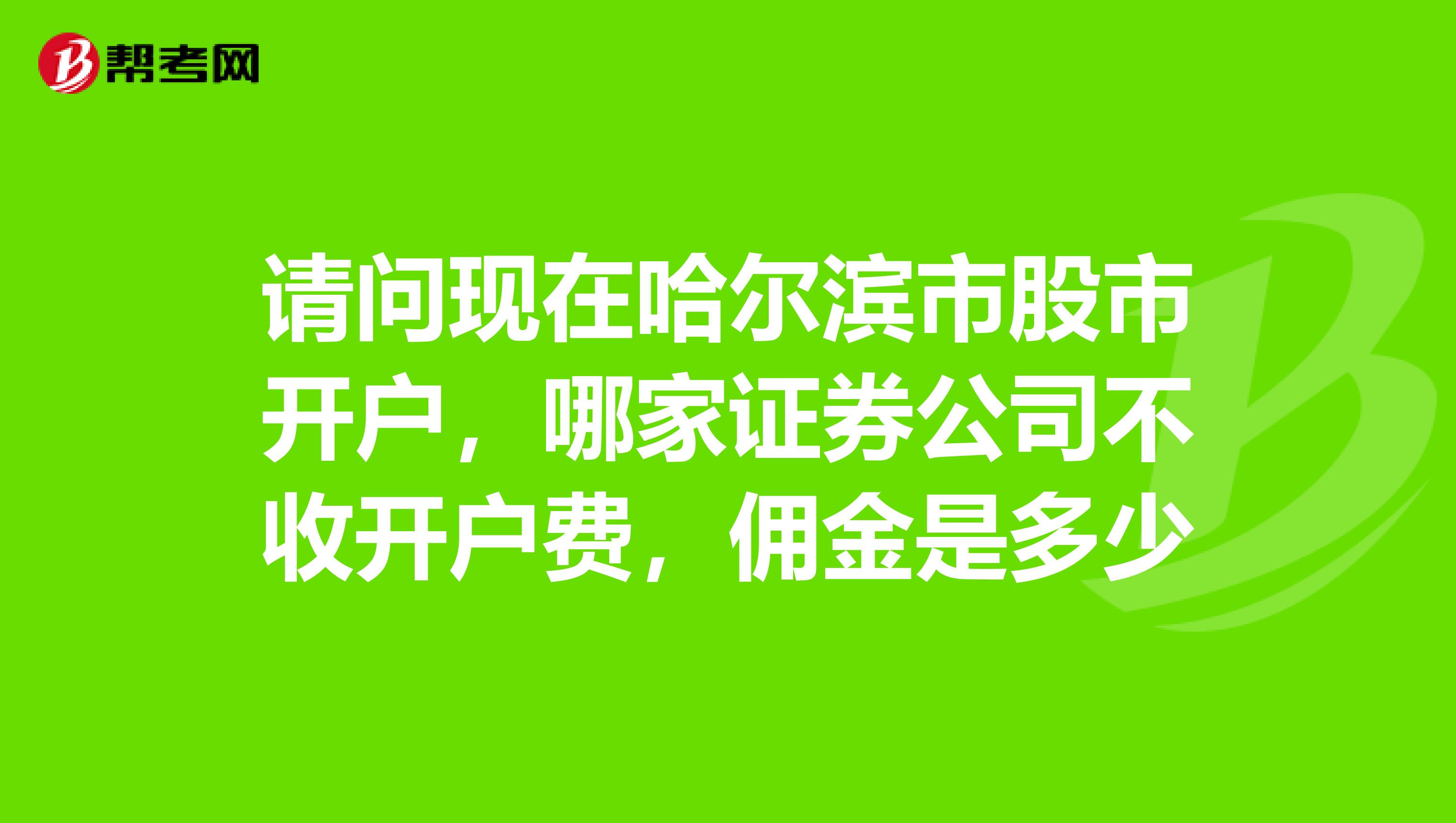 请问现在哈尔滨市股市开户，哪家证券公司不收开户费，佣金是多少