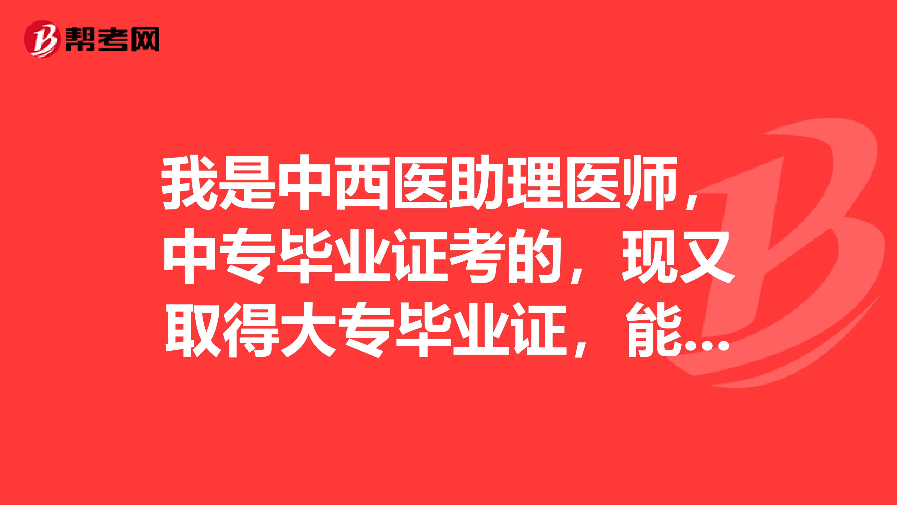 我是中西医助理医师,中专毕业证考的,现又取得大专毕业证,能否用大专毕业证申报执业医师?