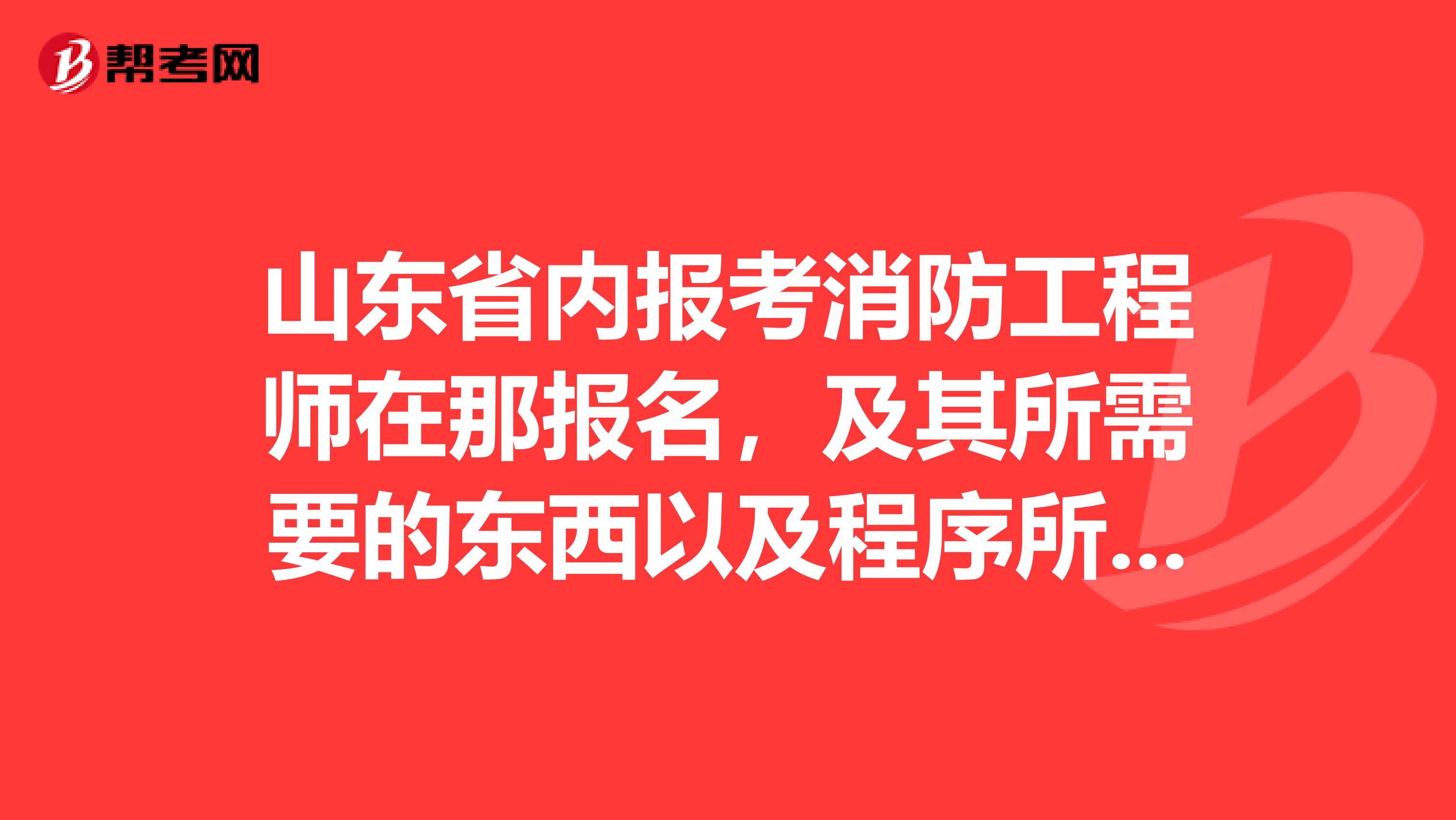 山东省内报考消防工程师在那报名,及其所需要的东西以及程序所需费用