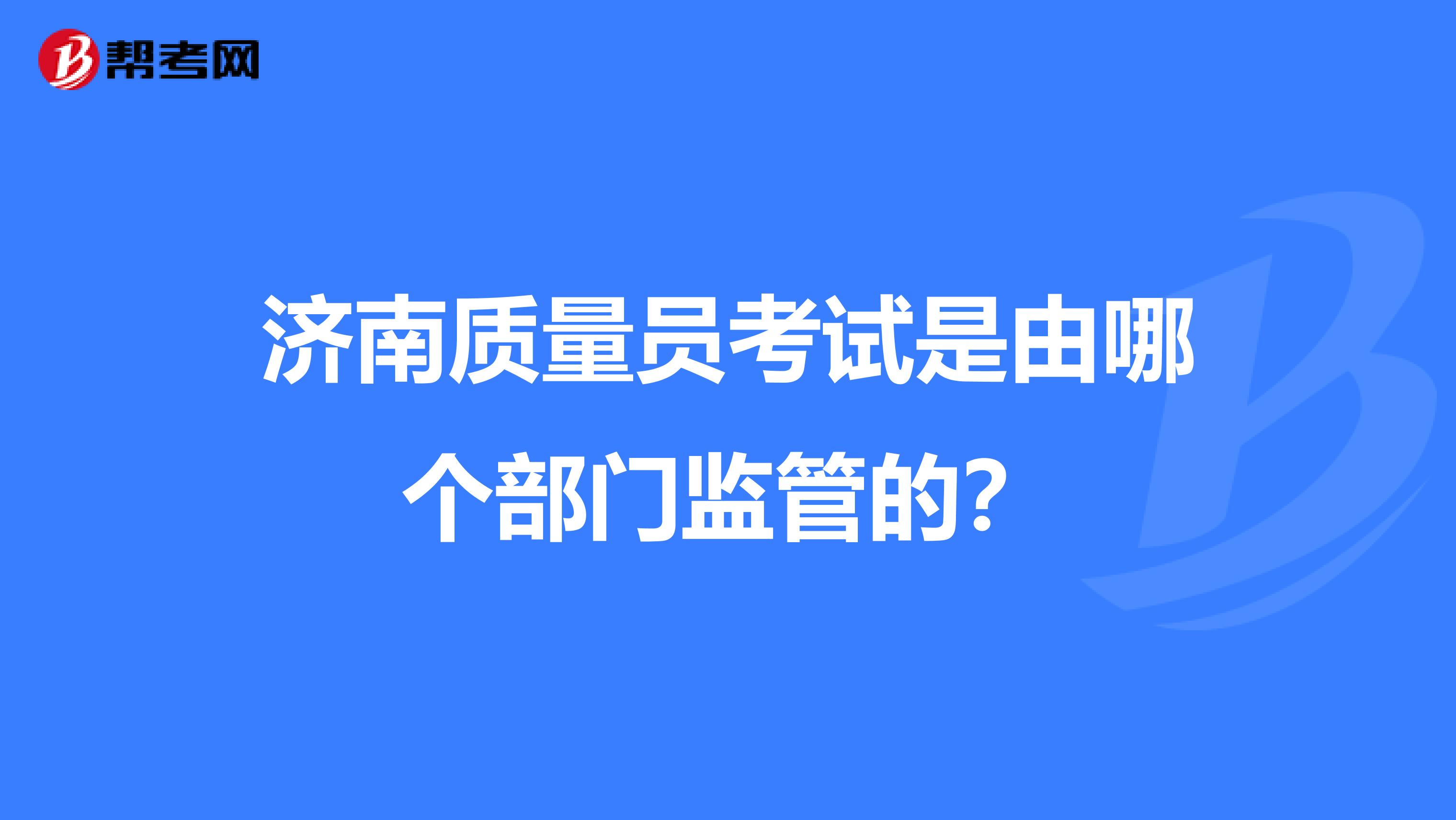 济南质量员考试是由哪个部门监管的?