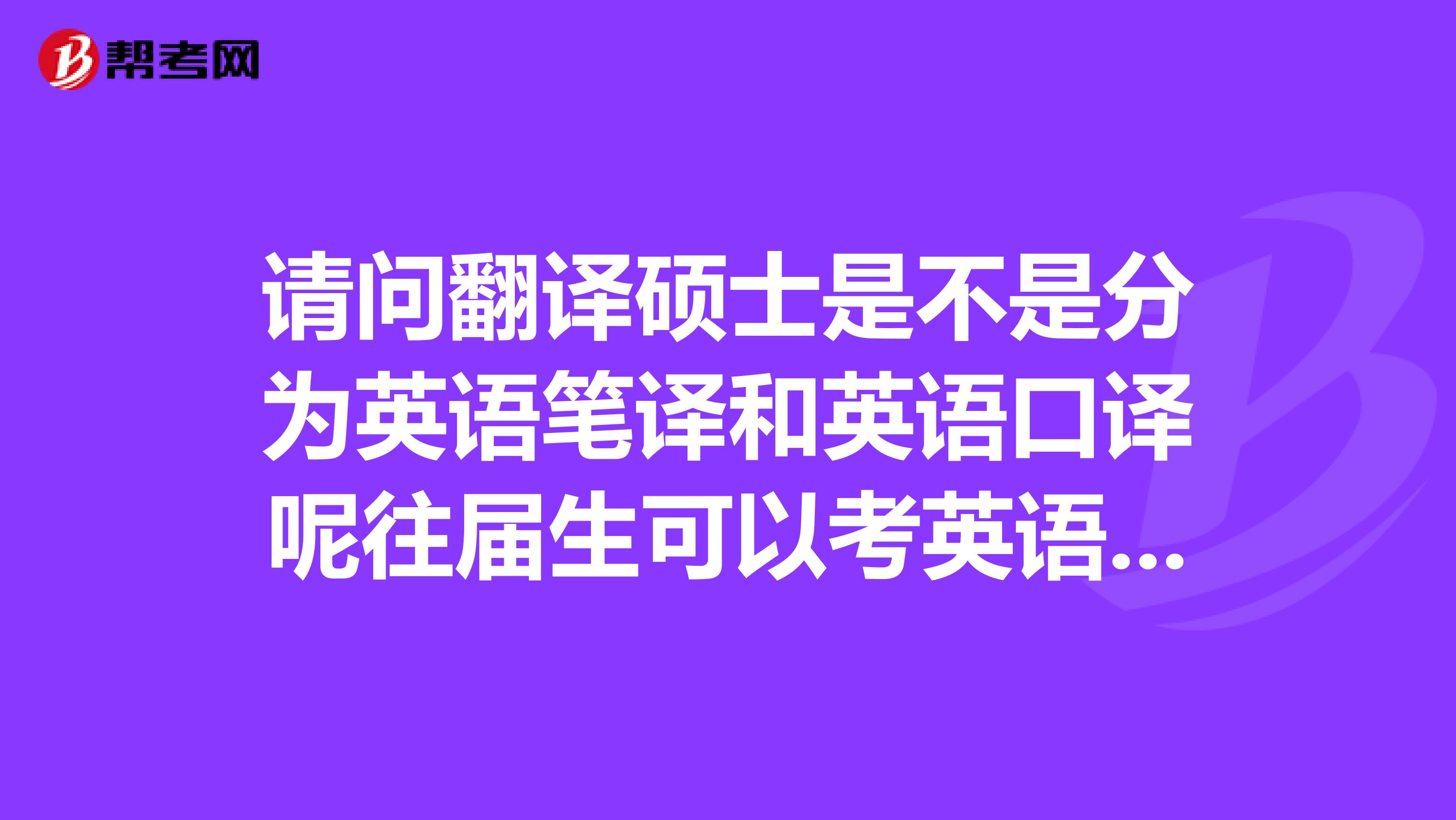 请问翻译硕士是不是分为英语笔译和英语口译呢往届生可以考英语专业学位的研究生吗