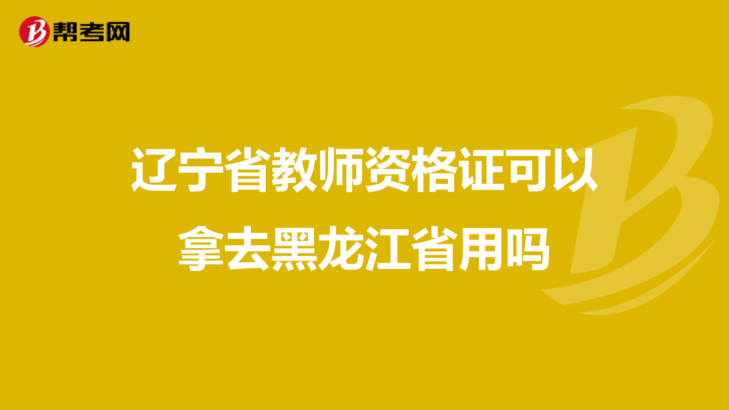 辽宁省教师资格证可以拿去黑龙江省用吗