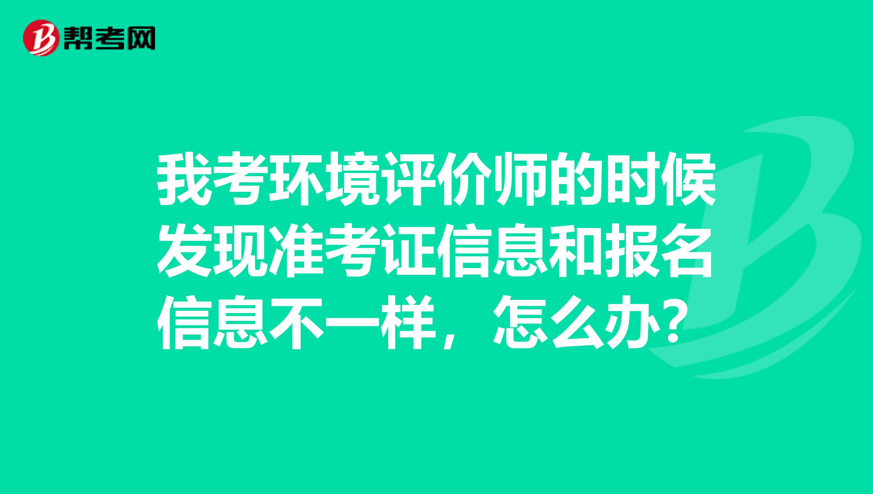 我考环境评价师的时候发现准考证信息和报名信息不一样,怎么办?