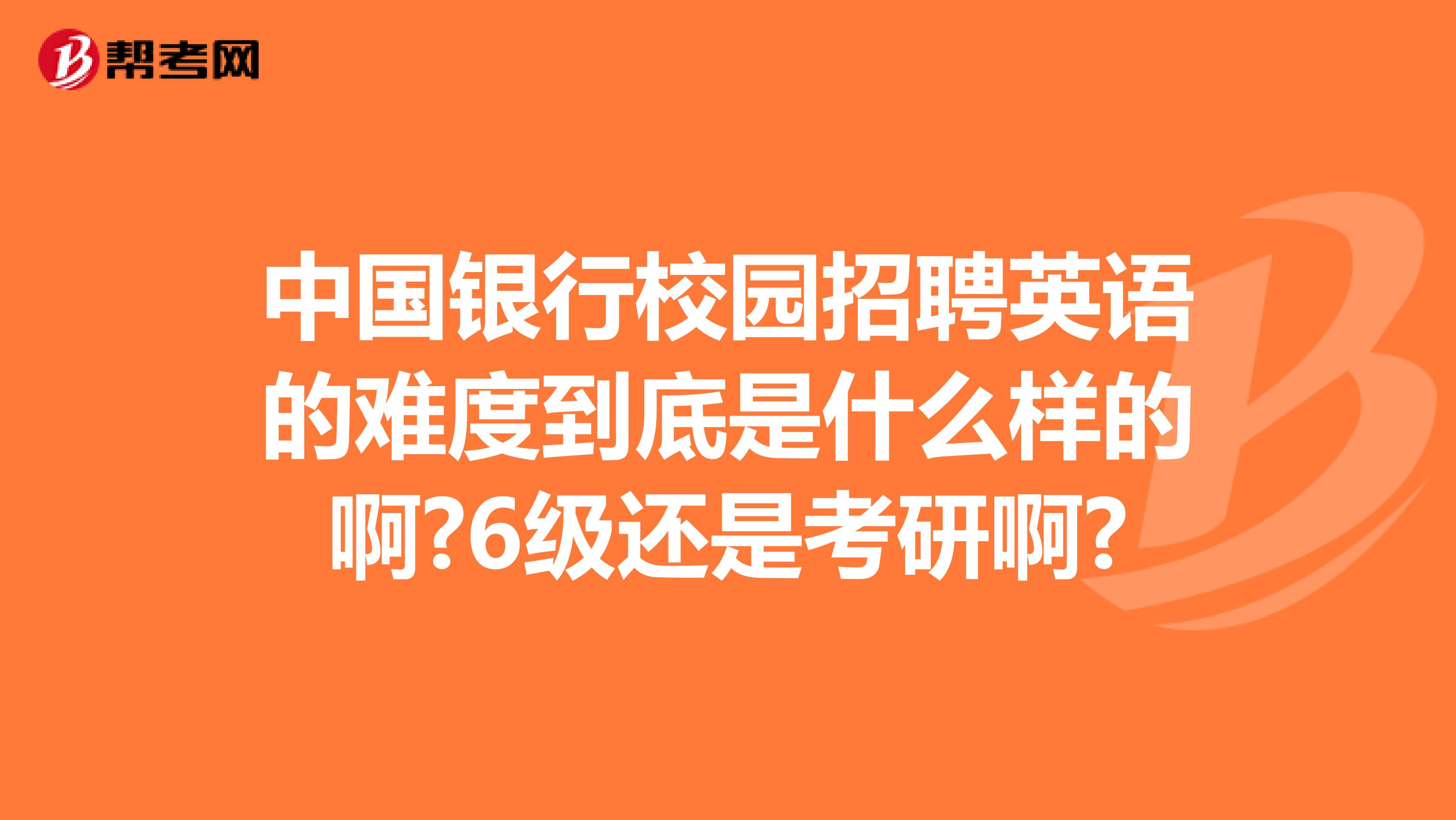 中国银行校园招聘英语的难度到底是什么样的啊?6级还是考研啊?