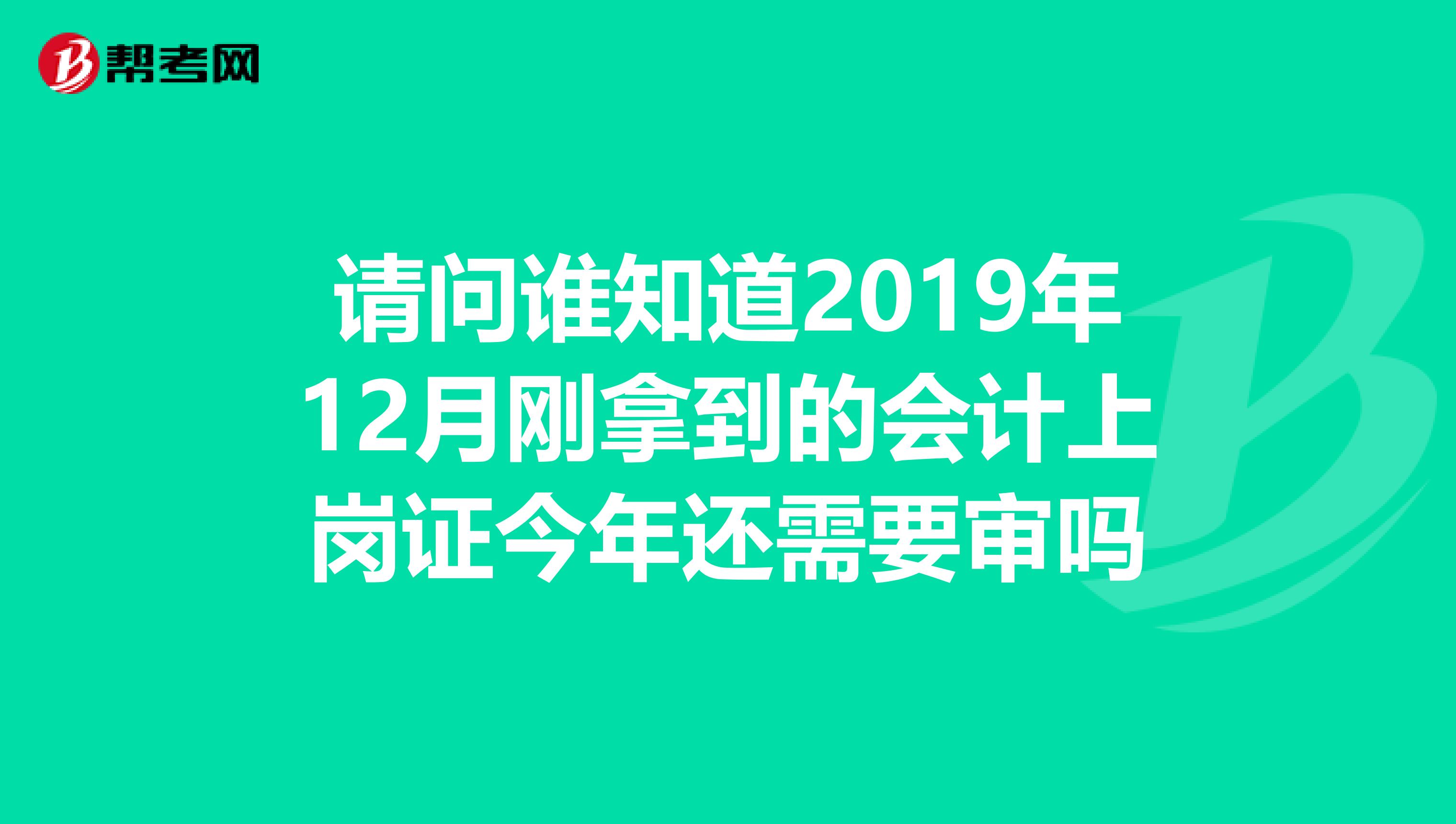 请问谁知道2019年12月刚拿到的会计上岗证今年还需要审吗