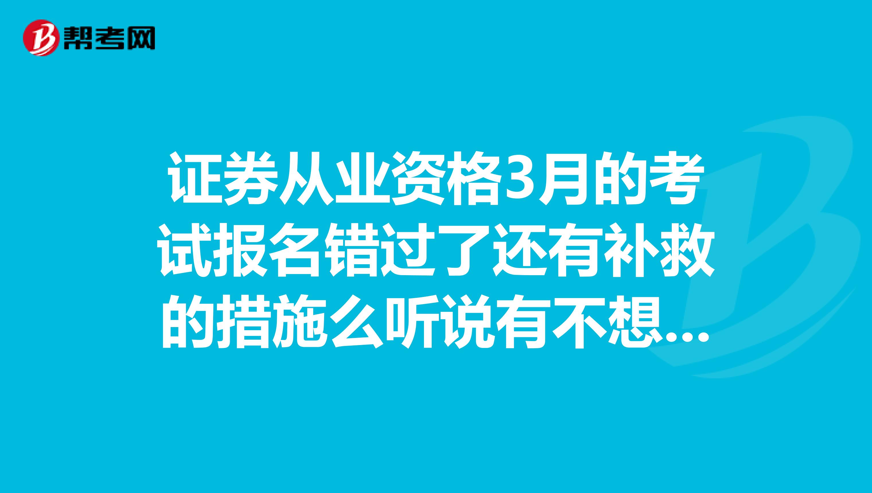 证券从业资格3月的考试报名错过了还有补救的措施么听说有不想考的,能改信息给我么有这事么