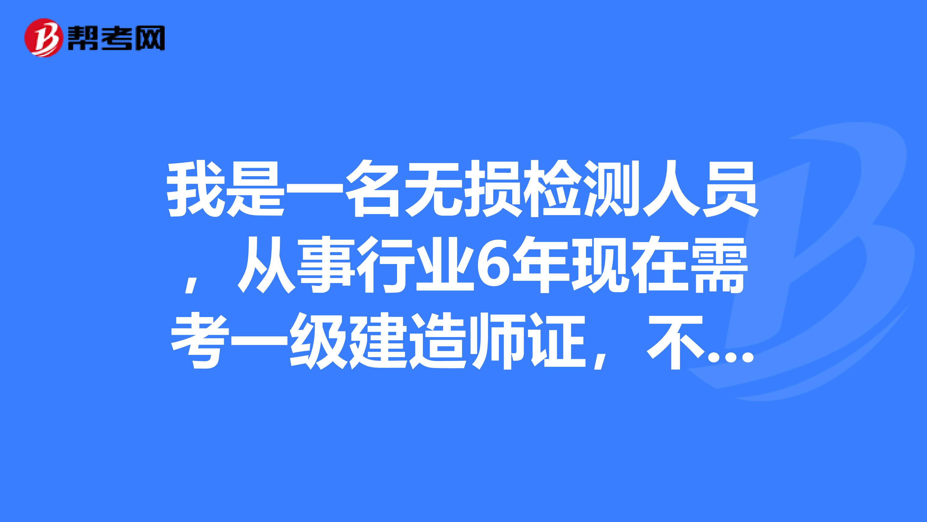 我是一名无损检测人员,从事行业6年现在需考一级建造师证,不知道有什么要求和难度。求知者指点一二,谢谢