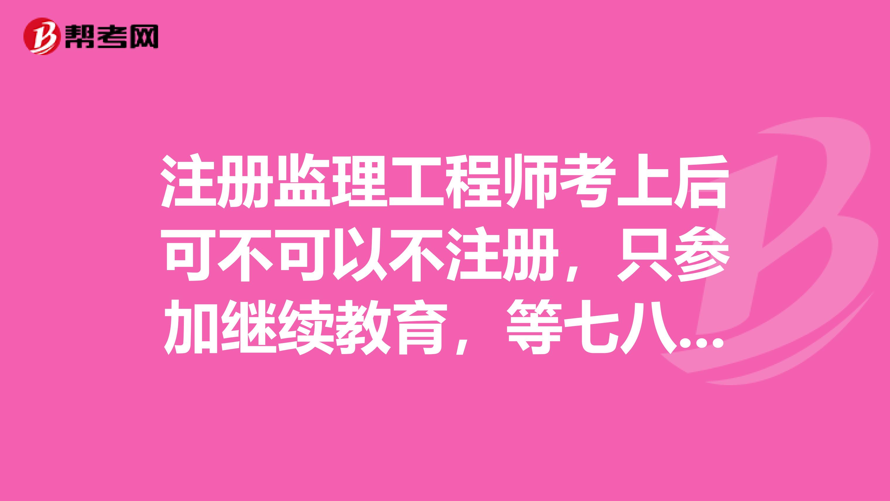注冊監(jiān)理工程師考上后可不可以不注冊，只參加繼續(xù)教育，等七八年后再注冊？
