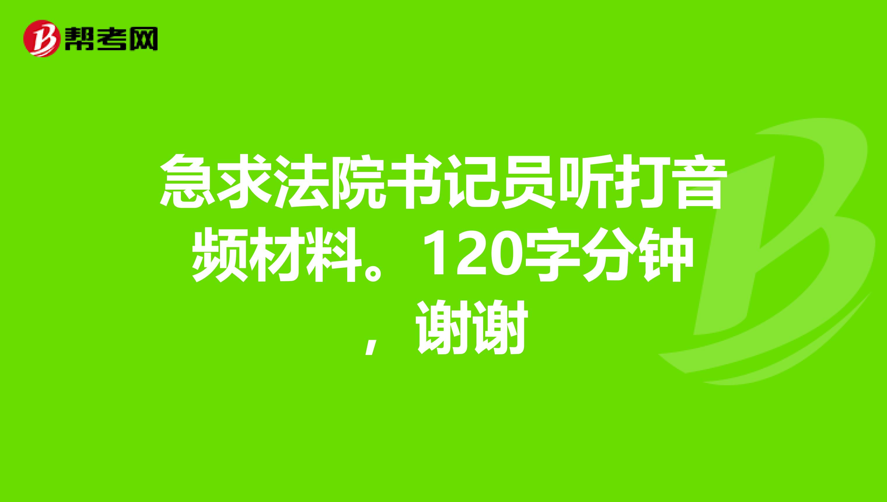 急求法院书记员听打音频材料。120字分钟，谢谢