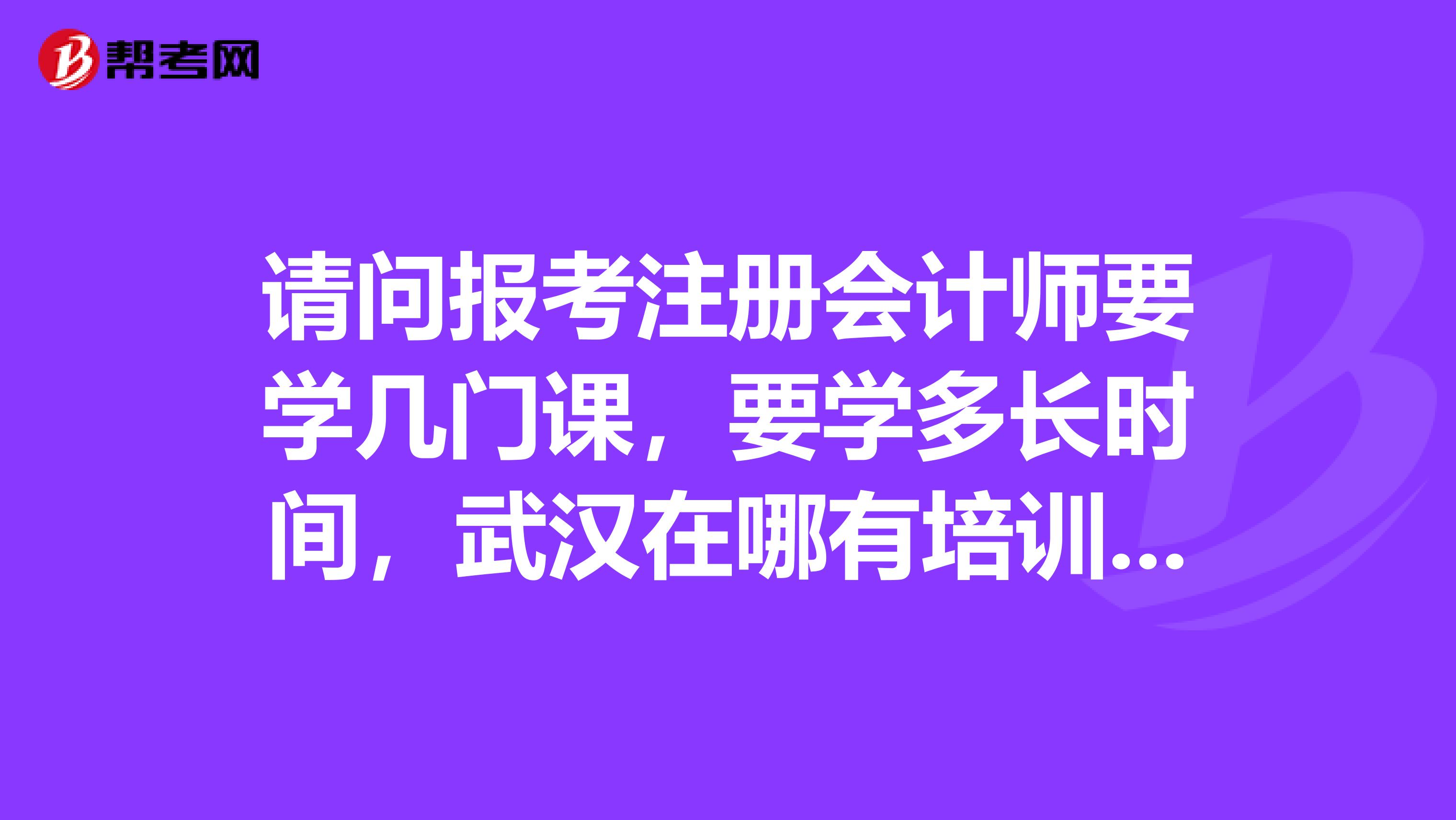 請問報(bào)考注冊會(huì)計(jì)師要學(xué)幾門課，要學(xué)多長時(shí)間，武漢在哪有培訓(xùn)班？