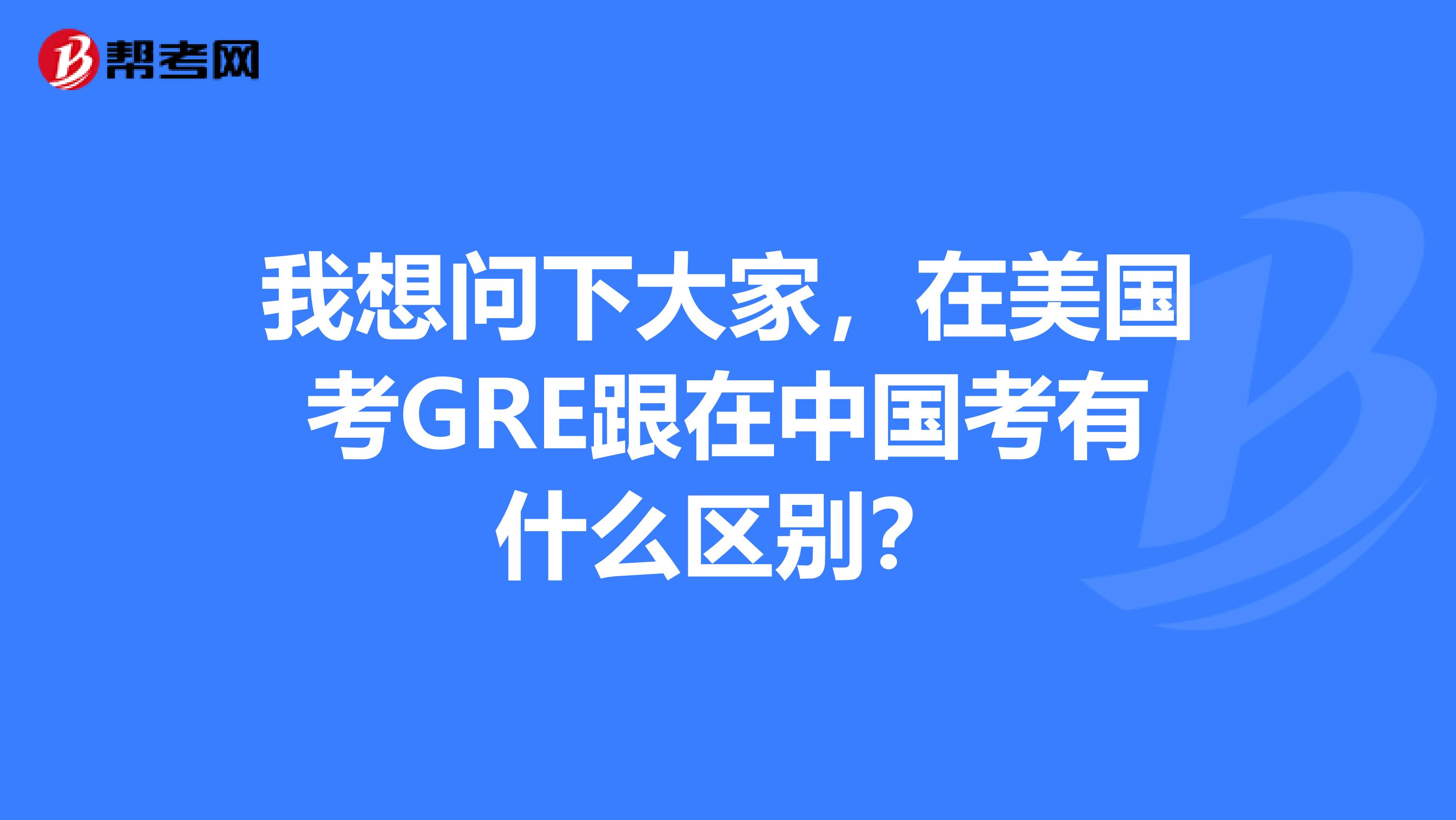 我想问下大家,在美国考GRE跟在中国考有什么区别?