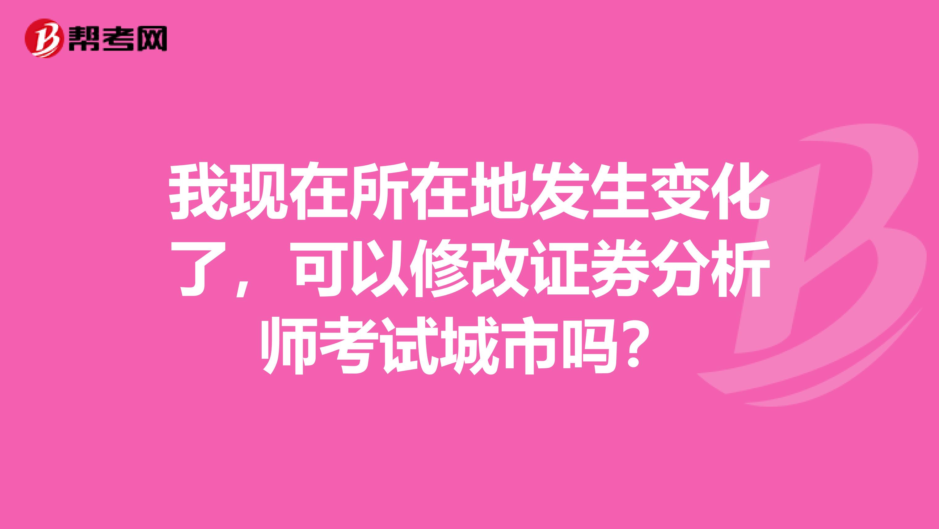 我现在所在地发生变化了,可以修改证券分析师考试城市吗?