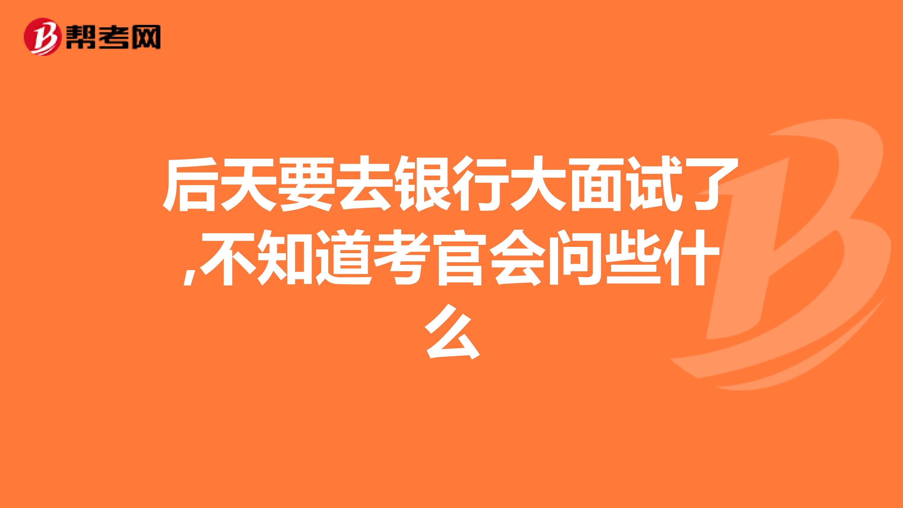 后天要去银行大面试了,不知道考官会问些什么