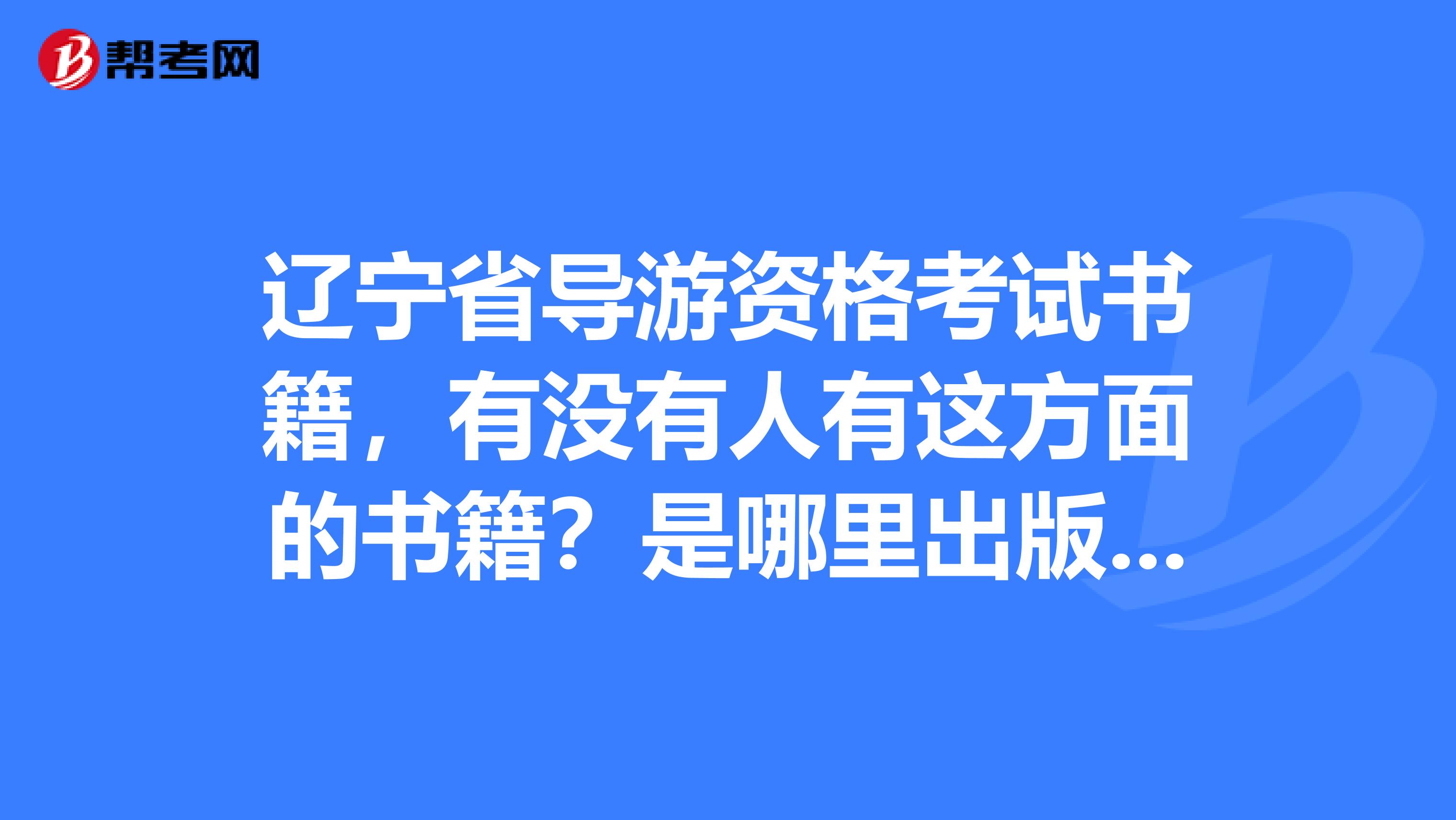 辽宁省导游资格考试书籍,有没有人有这方面的书籍?是哪里出版的?