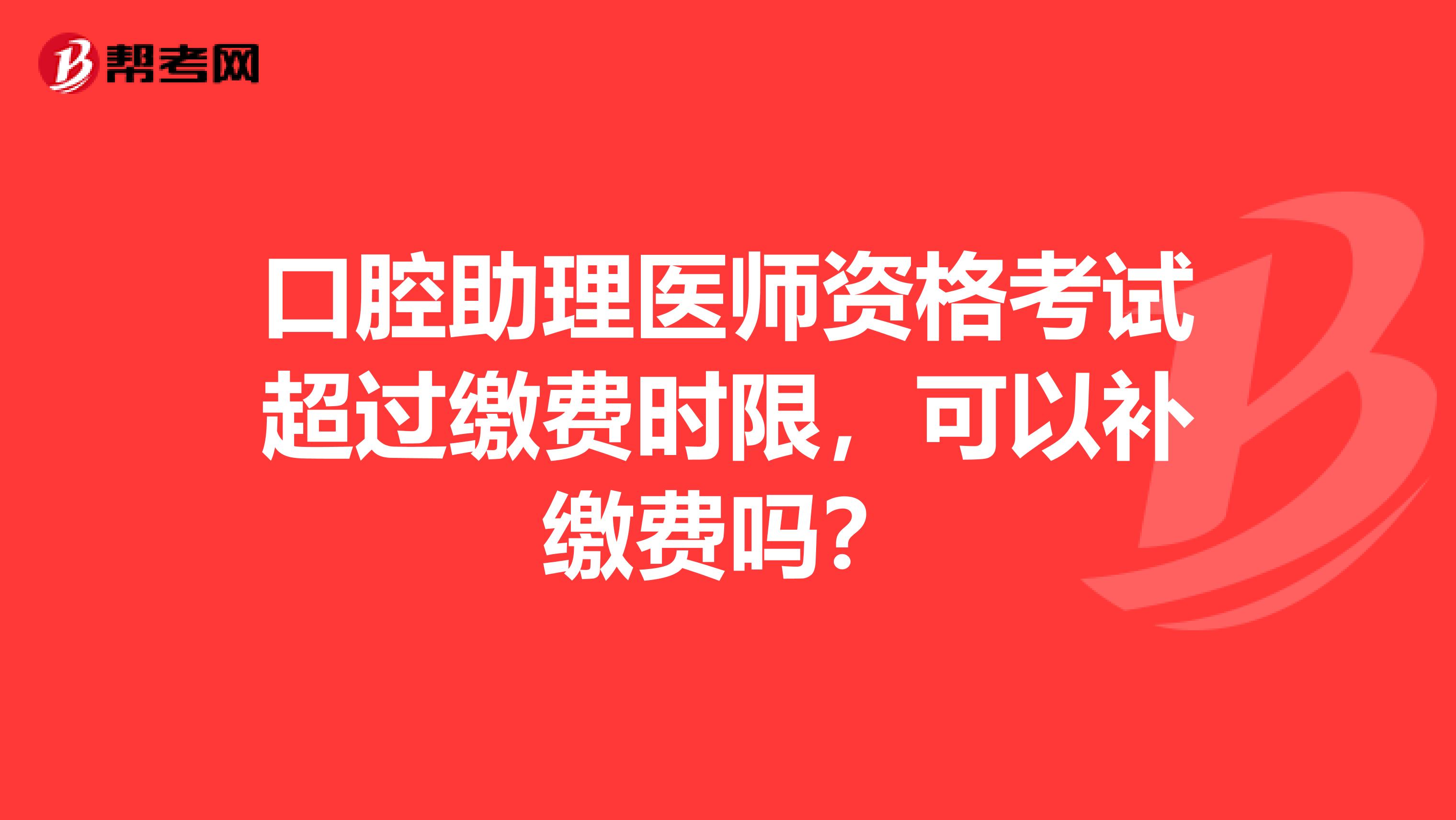 口腔助理医师资格考试超过缴费时限，可以补缴费吗？