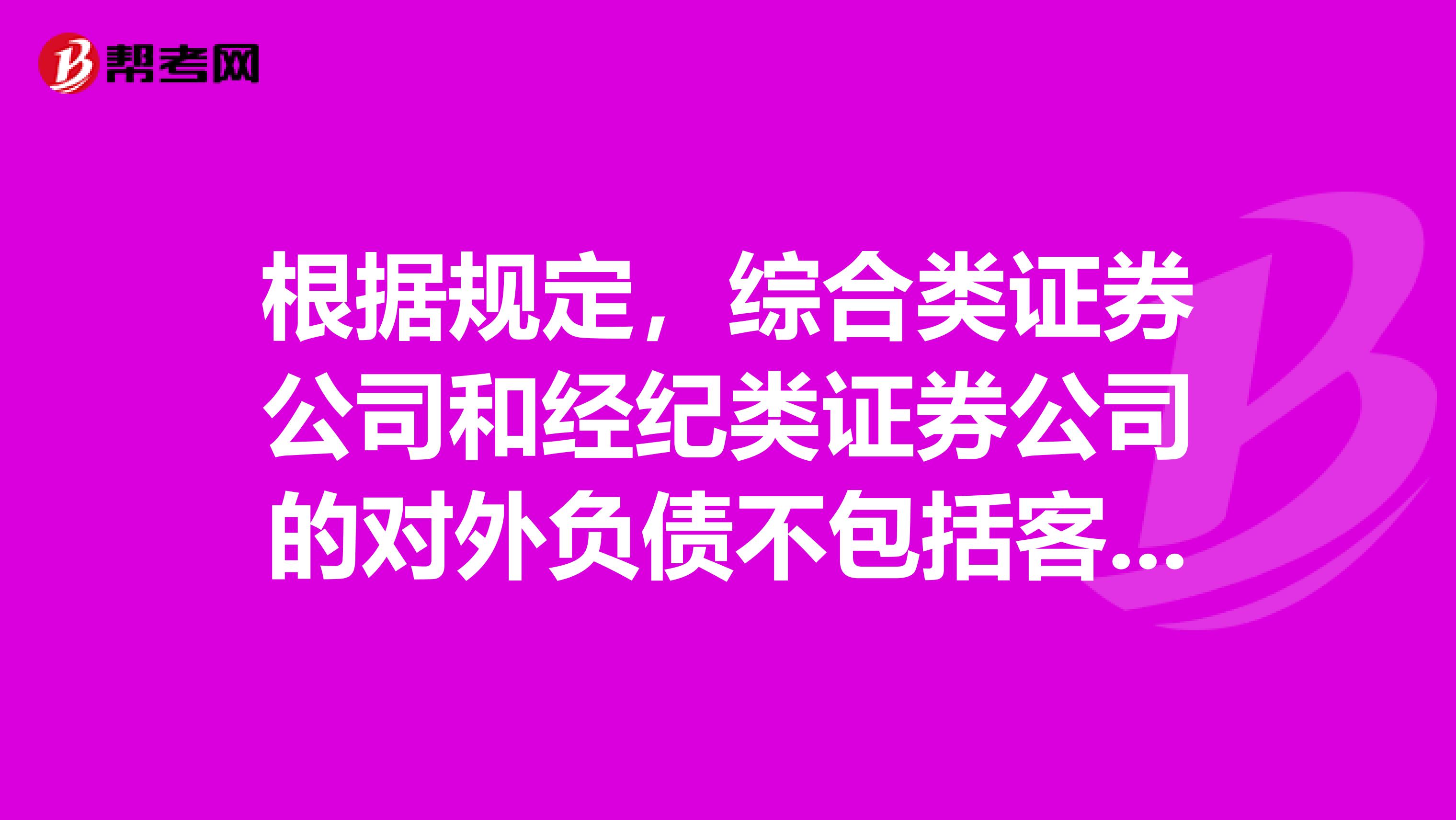 根据规定，综合类证券公司和经纪类证券公司的对外负债不包括客户存放的交易结算资金和受托投资管理的资金分别不得超过其净资产额的。