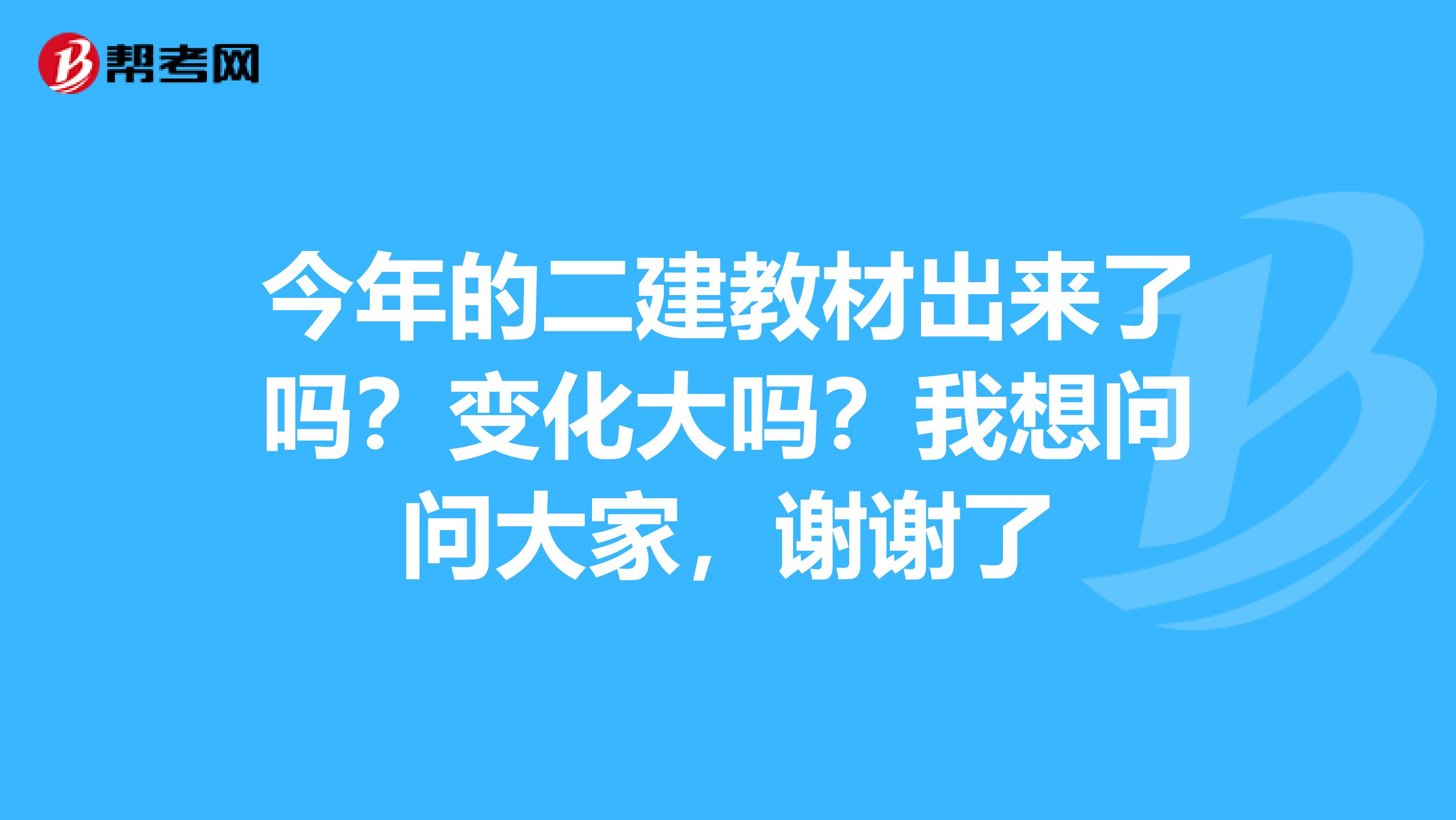 今年的二建教材出来了吗？变化大吗？我想问问大家，谢谢了