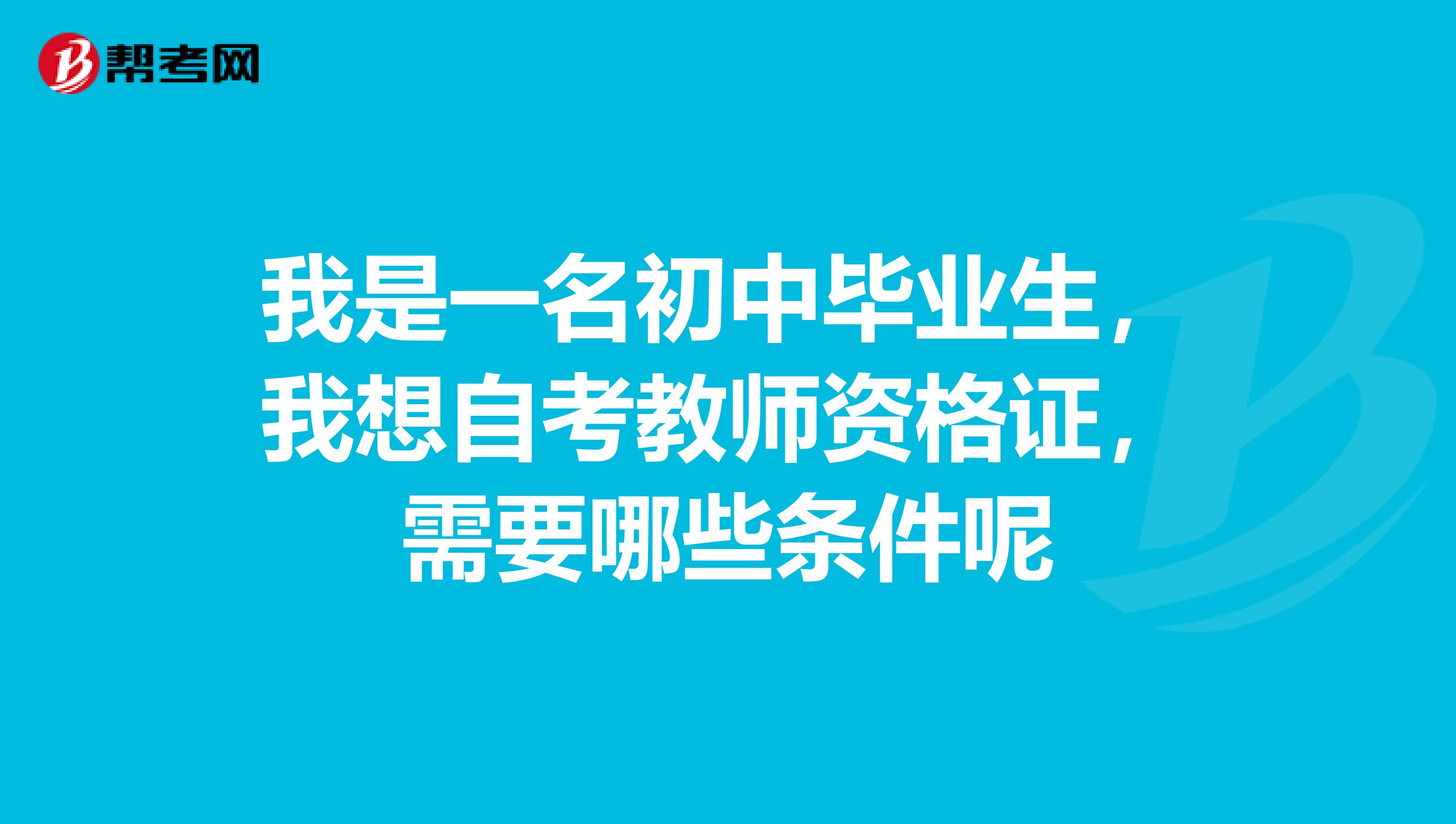 我是一名初中毕业生，我想自考教师资格证，需要哪些条件呢