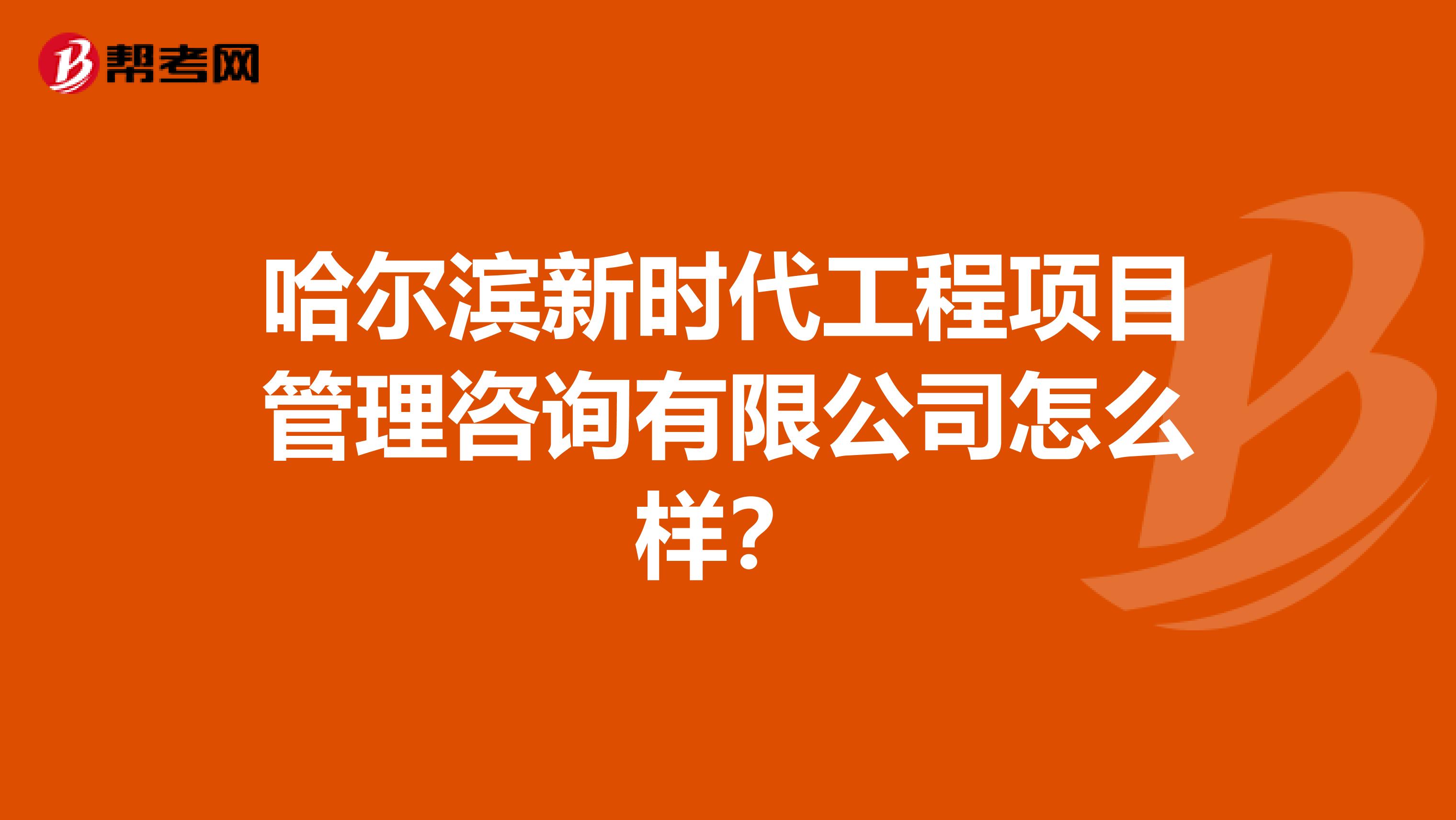 哈尔滨新时代工程项目管理咨询有限公司怎么样？