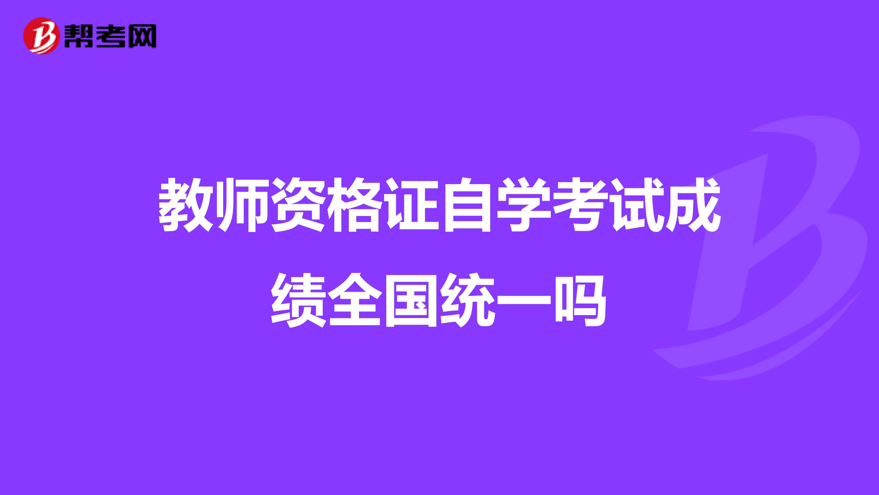 教师资格证自学考试成绩全国统一吗