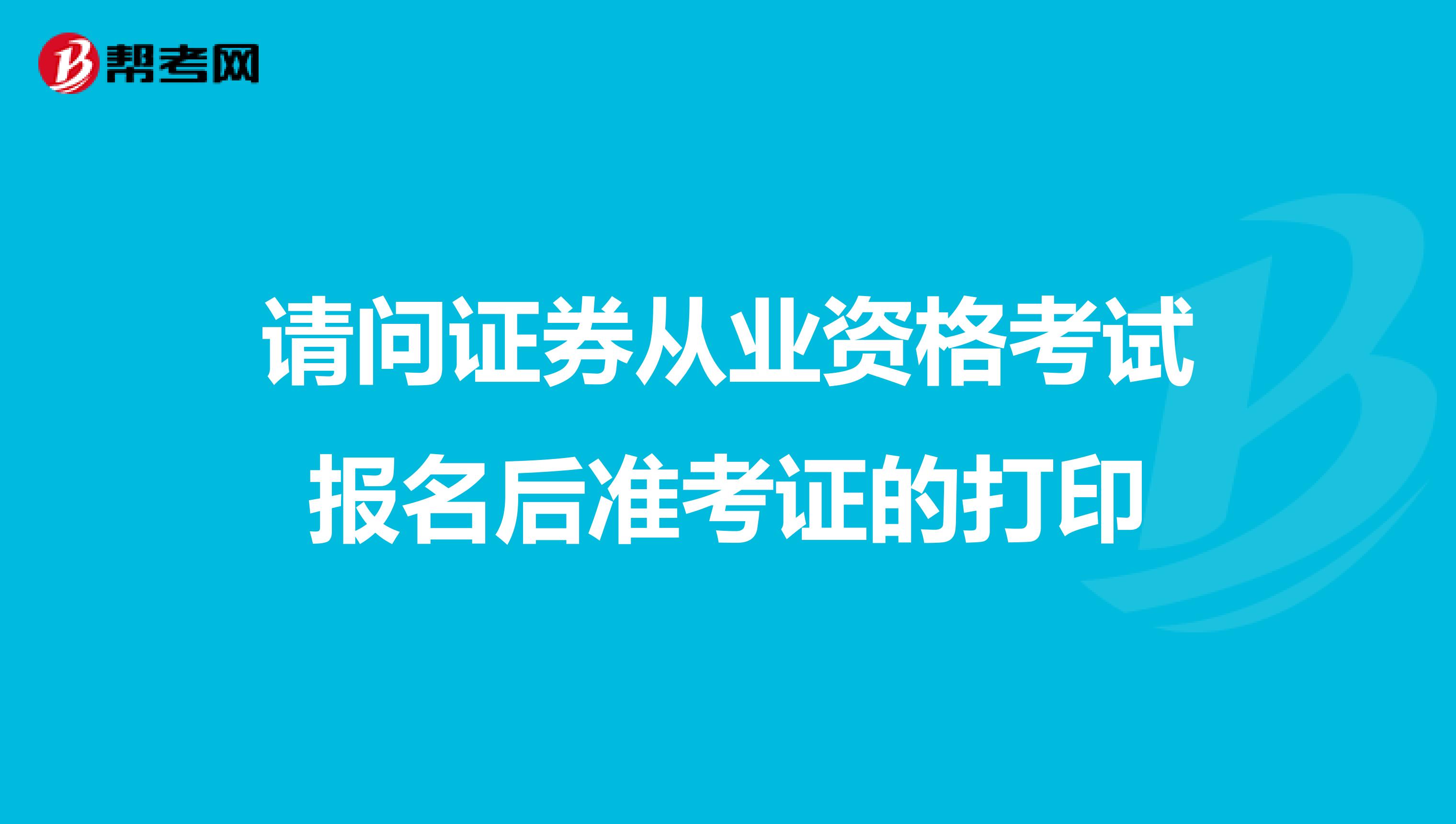 请问证券从业资格考试报名后准考证的打印